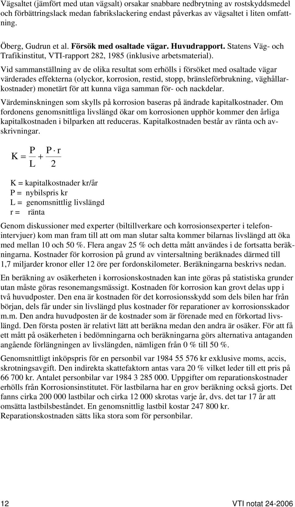 Vid sammanställning av de olika resultat som erhölls i försöket med osaltade vägar värderades effekterna (olyckor, korrosion, restid, stopp, bränsleförbrukning, väghållarkostnader) monetärt för att