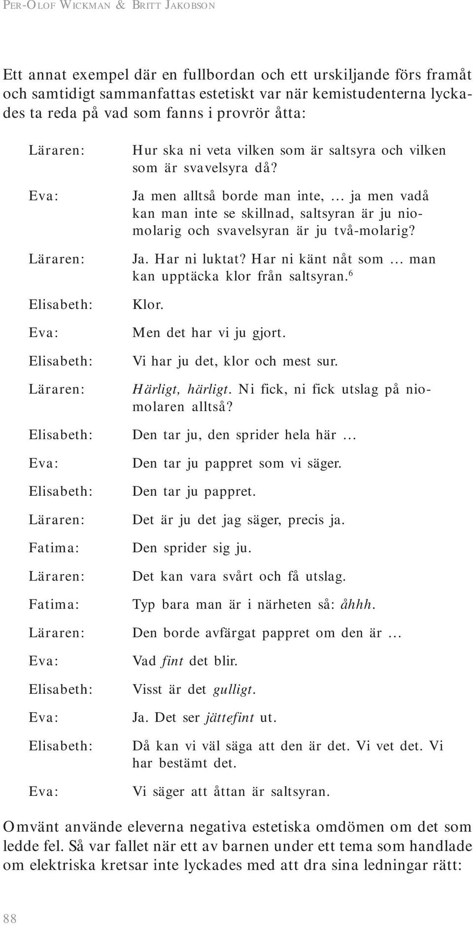 Ja men alltså borde man inte, ja men vadå kan man inte se skillnad, saltsyran är ju niomolarig och svavelsyran är ju två-molarig? Ja. Har ni luktat?