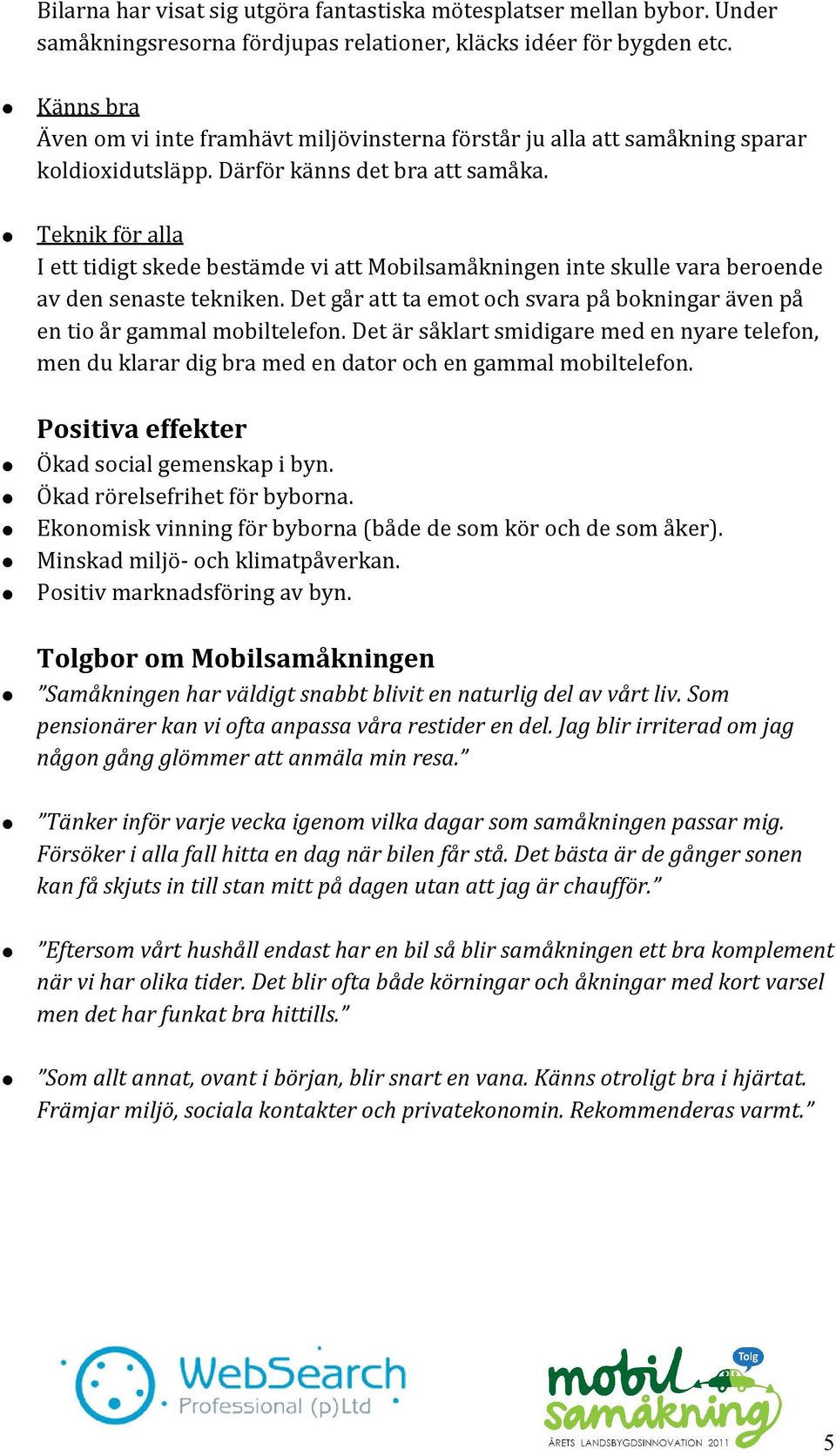 Teknik för alla I ett tidigt skede bestämde vi att Mobilsamåkningen inte skulle vara beroende av den senaste tekniken. Det går att ta emot och svara på bokningar även på en tio år gammal mobiltelefon.