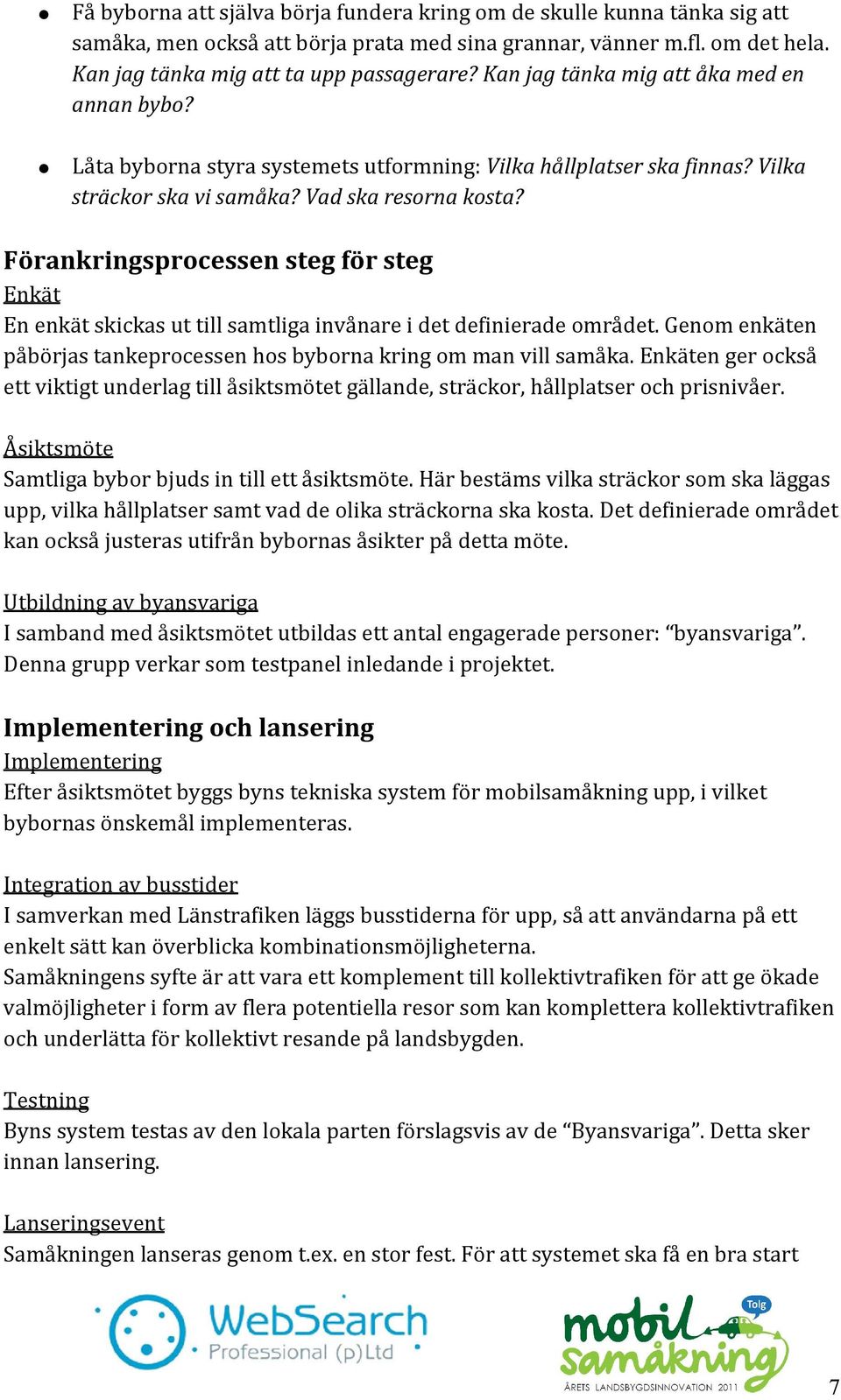 Förankringsprocessen steg för steg Enkät En enkät skickas ut till samtliga invånare i det definierade området. Genom enkäten påbörjas tankeprocessen hos byborna kring om man vill samåka.