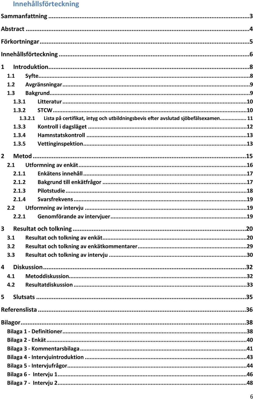 ..15 2.1 Utformning av enkät... 16 2.1.1 Enkätens innehåll... 17 2.1.2 Bakgrund till enkätfrågor... 17 2.1.3 Pilotstudie... 18 2.1.4 Svarsfrekvens... 19 2.2 Utformning av intervju... 19 2.2.1 Genomförande av intervjuer.