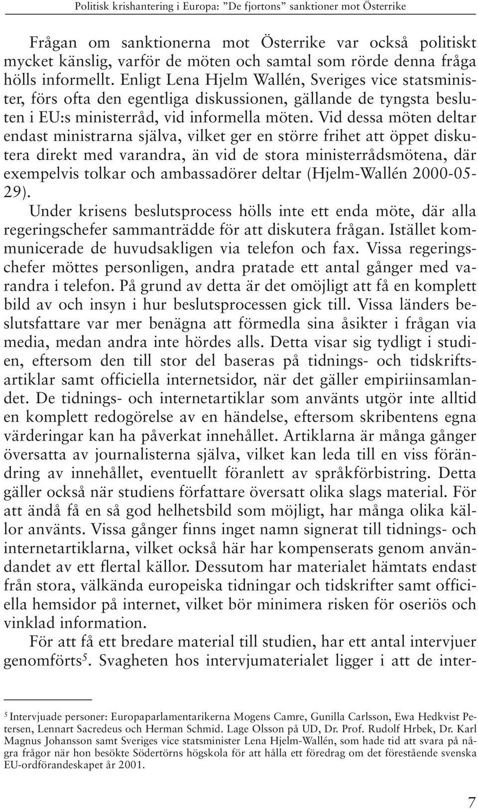 Vid dessa möten deltar endast ministrarna själva, vilket ger en större frihet att öppet diskutera direkt med varandra, än vid de stora ministerrådsmötena, där exempelvis tolkar och ambassadörer