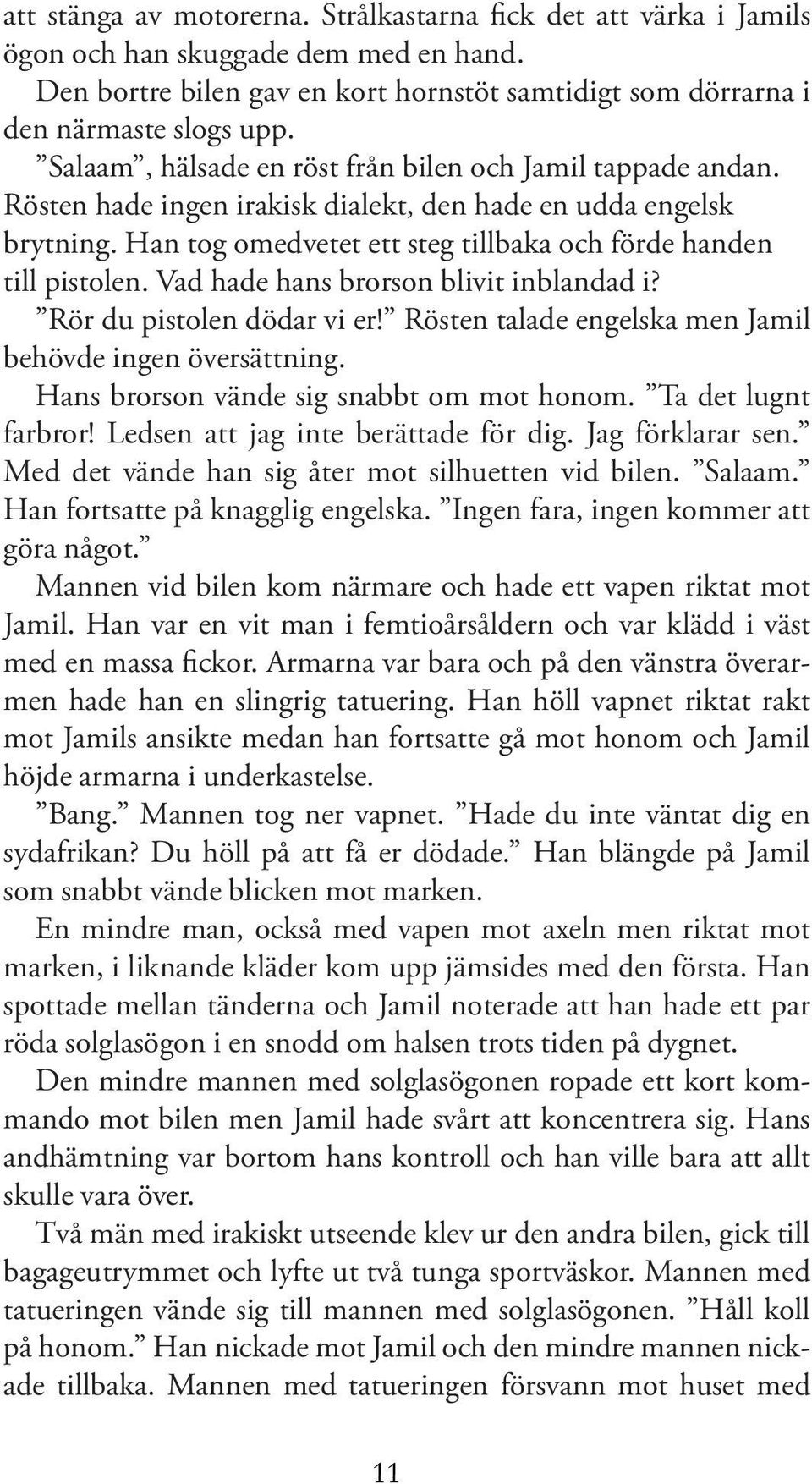 Vad hade hans brorson blivit inblandad i? Rör du pistolen dödar vi er! Rösten talade engelska men Jamil behövde ingen översättning. Hans brorson vände sig snabbt om mot honom. Ta det lugnt farbror!