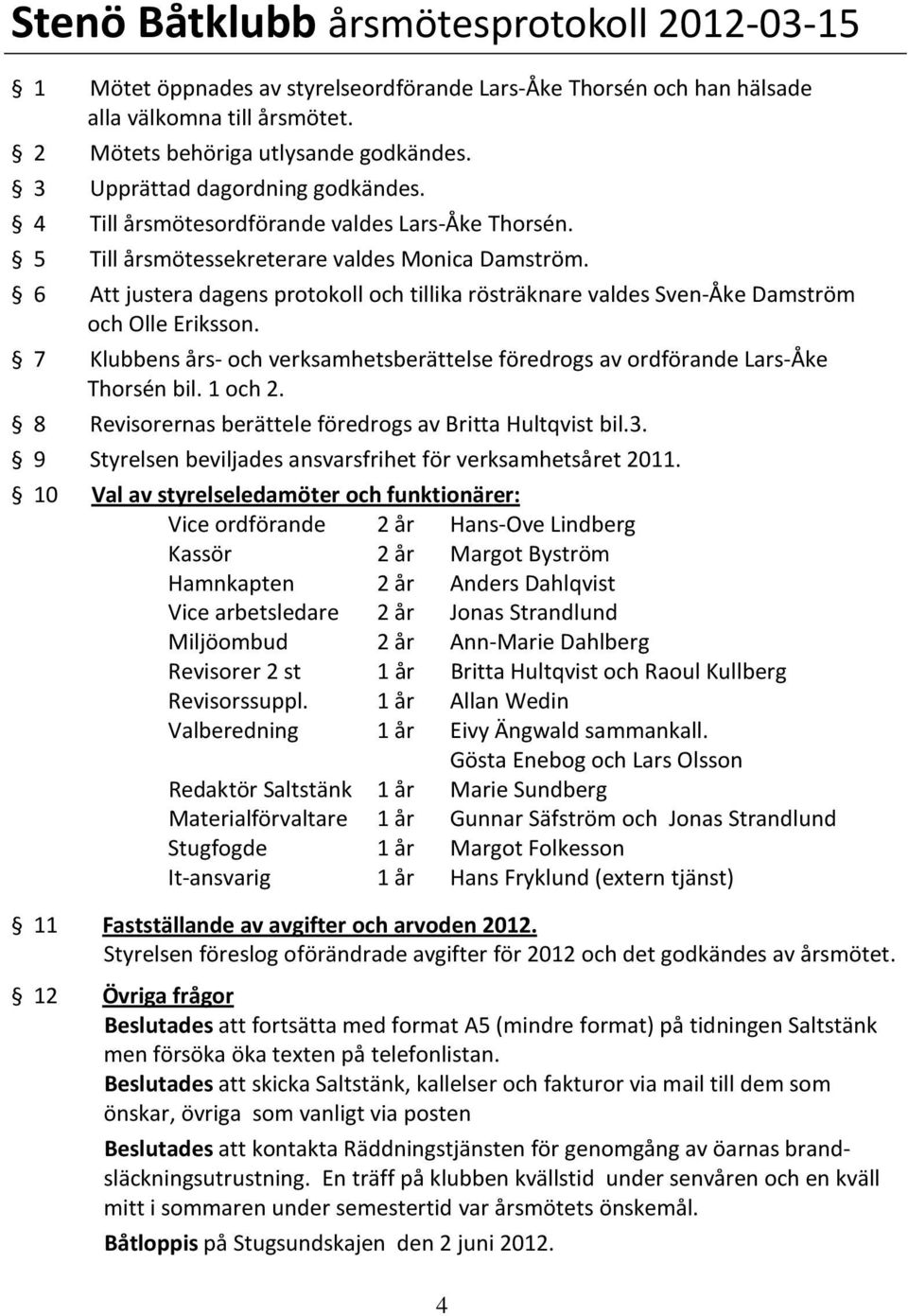 6 Att justera dagens protokoll och tillika rösträknare valdes Sven-Åke Damström och Olle Eriksson. 7 Klubbens års- och verksamhetsberättelse föredrogs av ordförande Lars-Åke Thorsén bil. 1 och 2.