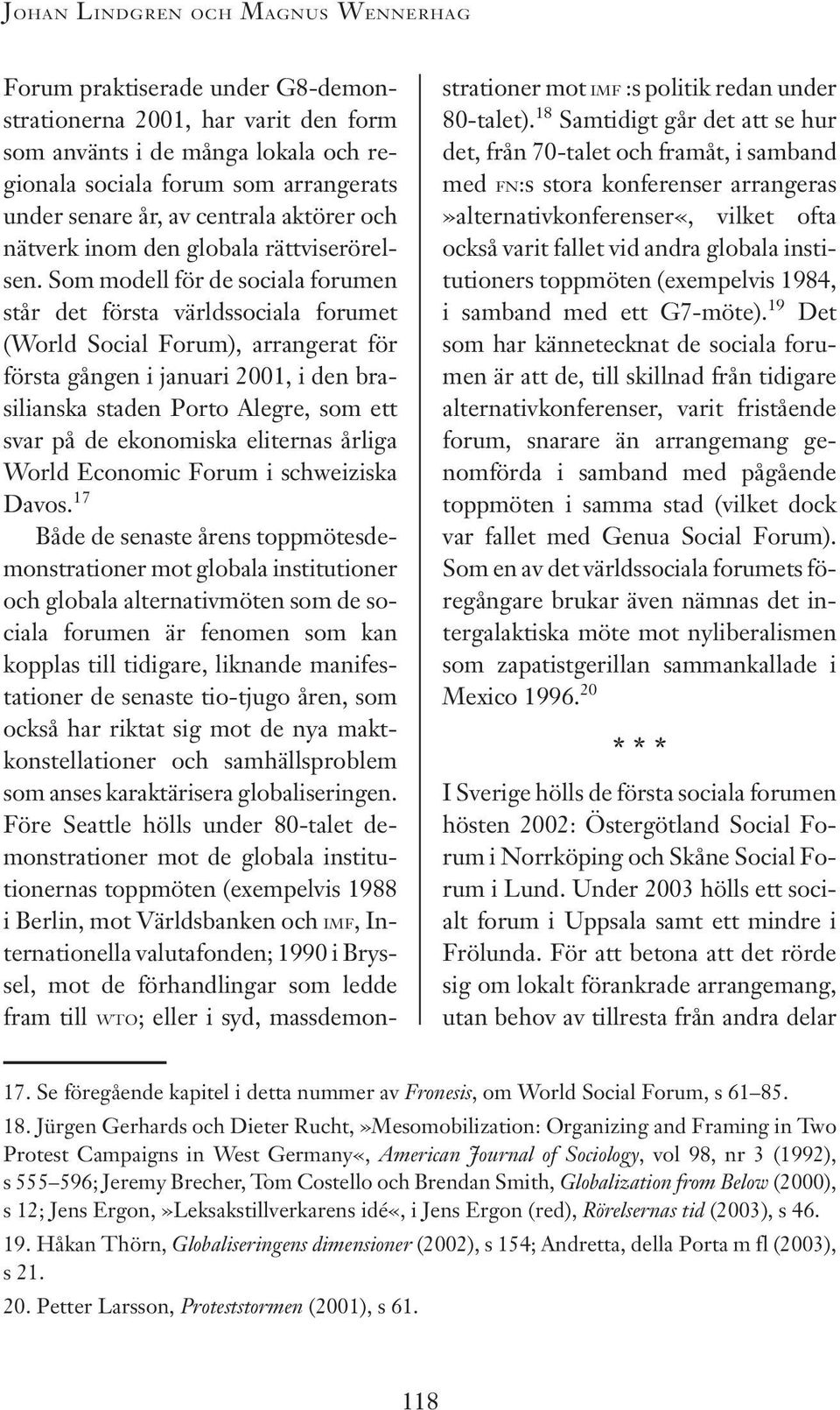 Som modell för de sociala forumen står det första världssociala forumet (World Social Forum), arrangerat för första gången i januari 2001, i den brasilianska staden Porto Alegre, som ett svar på de