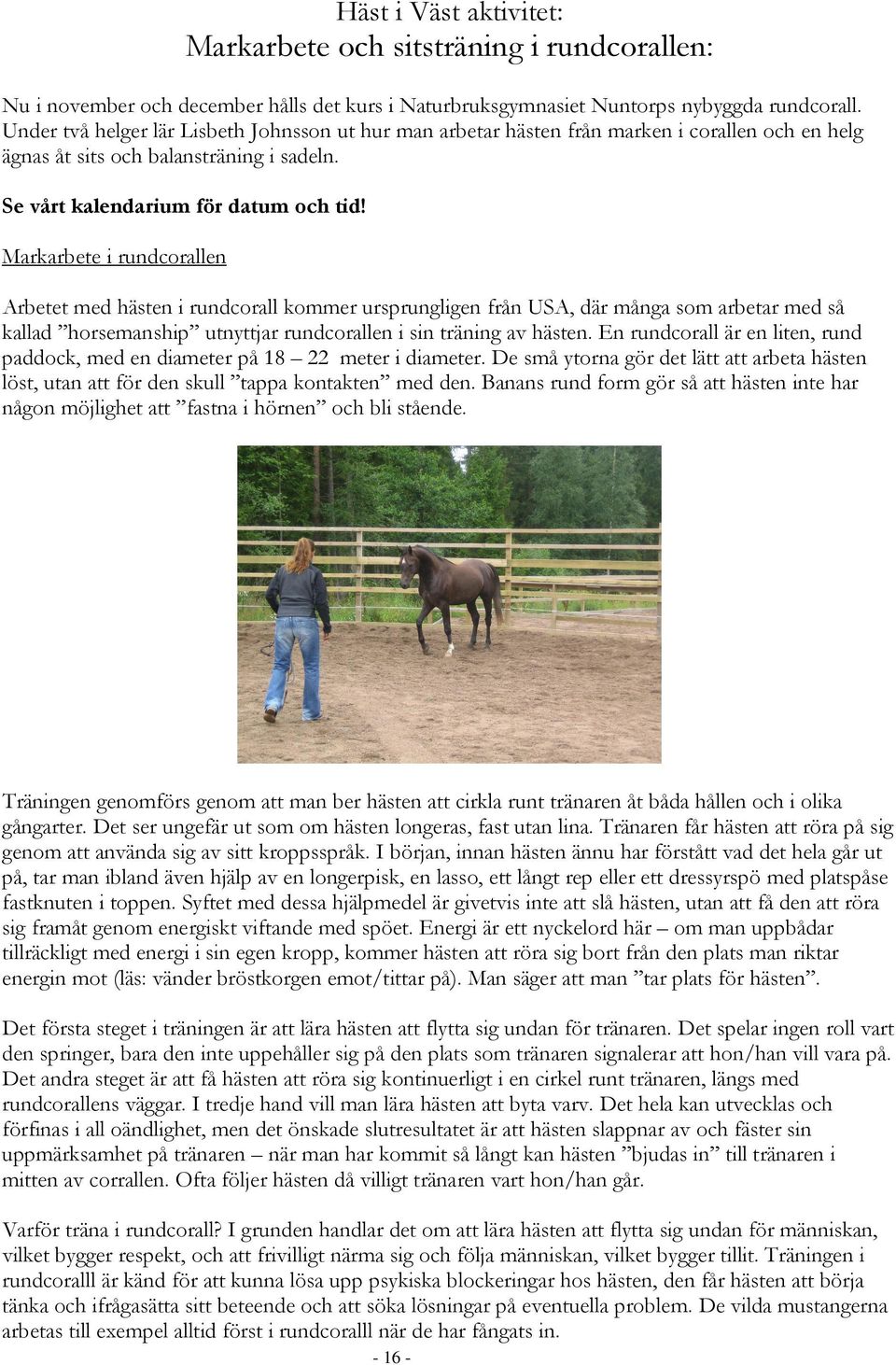 Markarbete i rundcorallen Arbetet med hästen i rundcorall kommer ursprungligen från USA, där många som arbetar med så kallad horsemanship utnyttjar rundcorallen i sin träning av hästen.