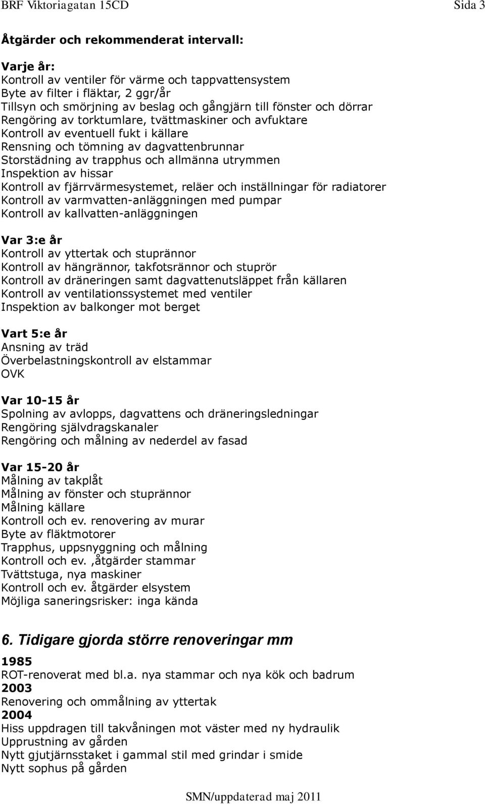 allmänna utrymmen Inspektion av hissar Kontroll av fjärrvärmesystemet, reläer och inställningar för radiatorer Kontroll av varmvatten-anläggningen med pumpar Kontroll av kallvatten-anläggningen Var