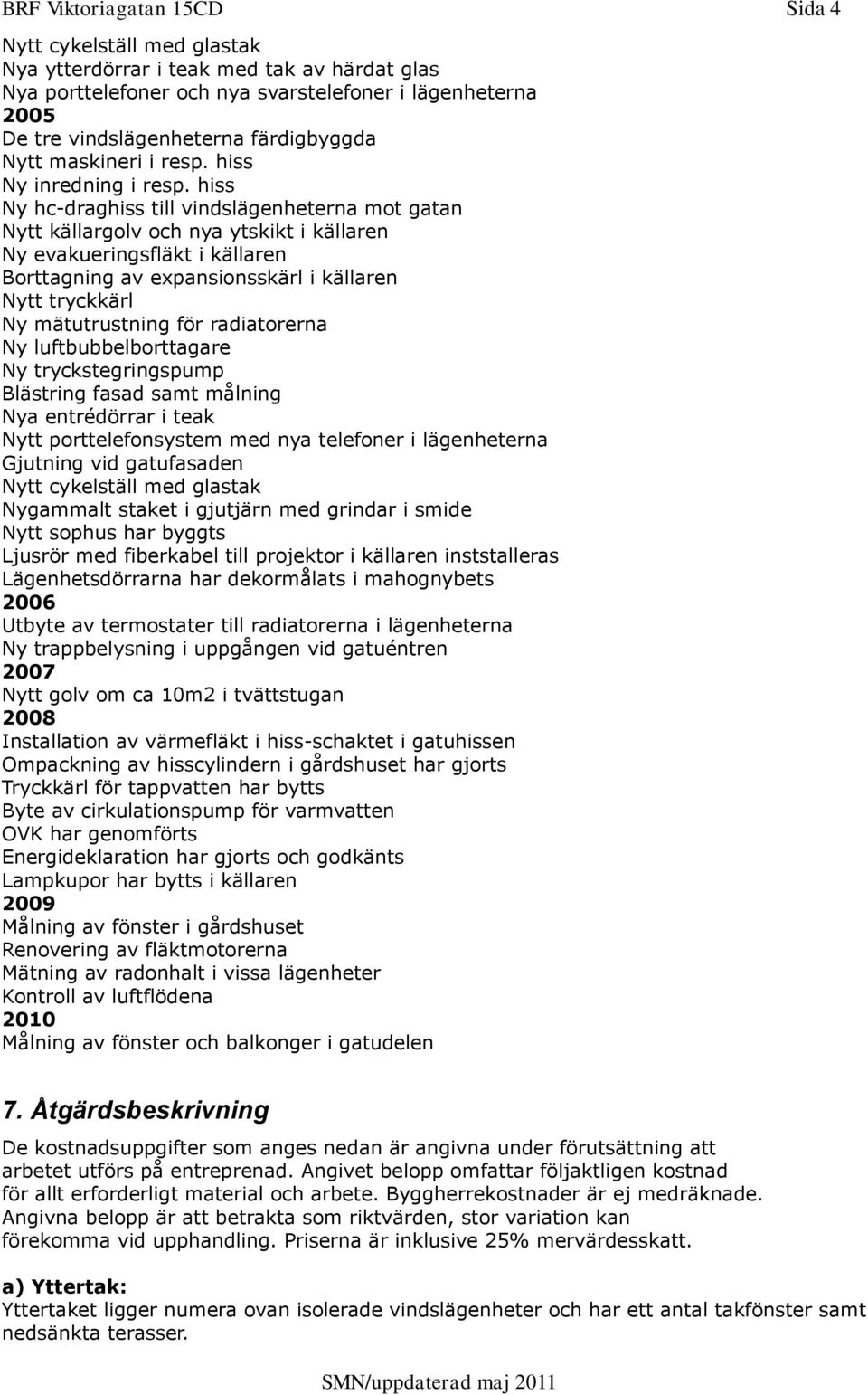 hiss Ny hc-draghiss till vindslägenheterna mot gatan Nytt källargolv och nya ytskikt i källaren Ny evakueringsfläkt i källaren Borttagning av expansionsskärl i källaren Nytt tryckkärl Ny