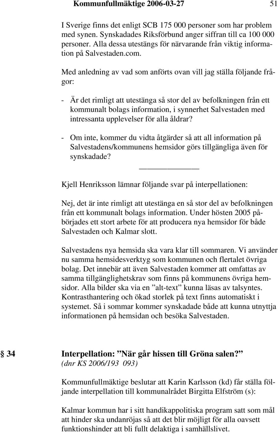 Med anledning av vad som anförts ovan vill jag ställa följande frågor: - Är det rimligt att utestänga så stor del av befolkningen från ett kommunalt bolags information, i synnerhet Salvestaden med