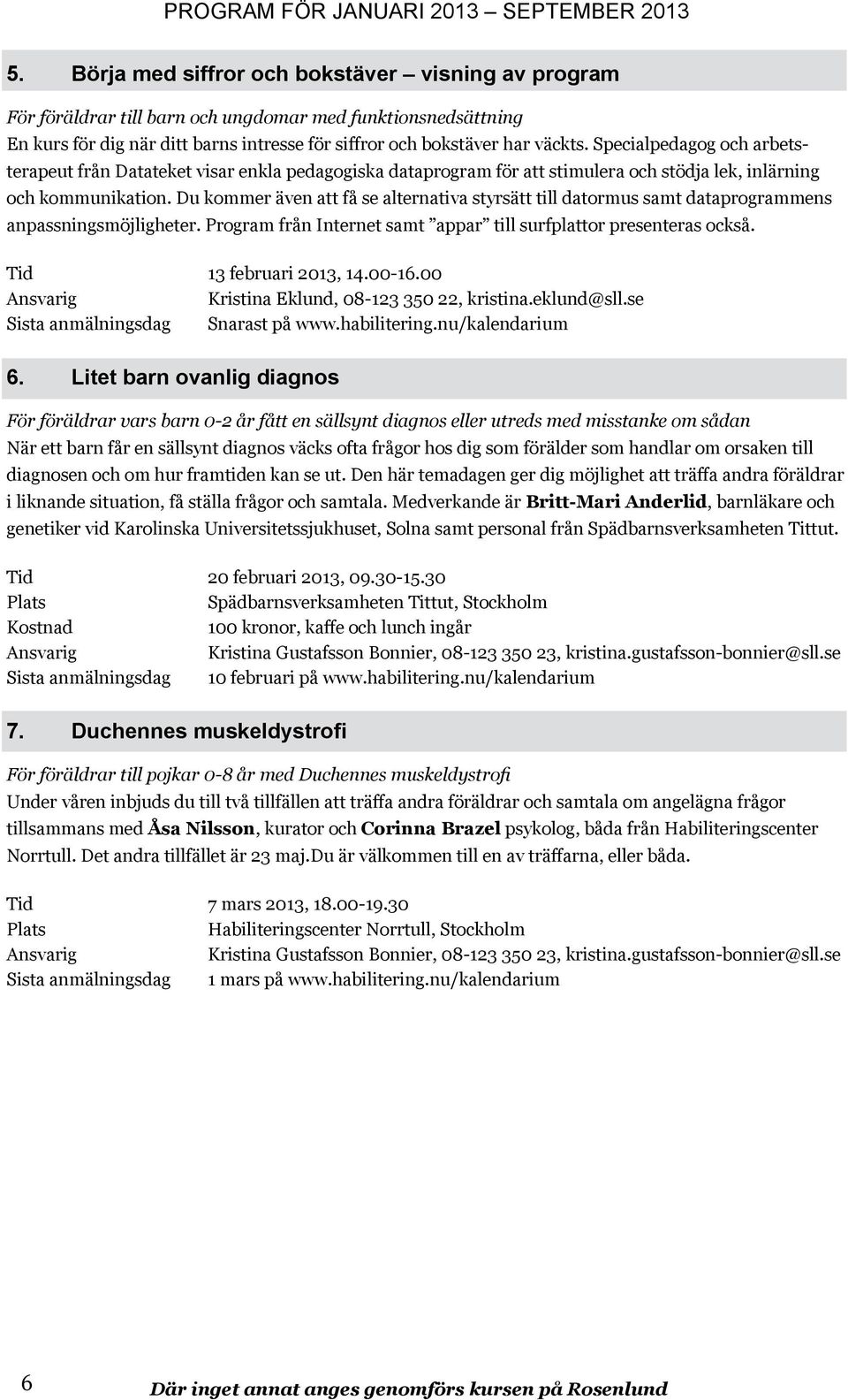 Du kommer även att få se alternativa styrsätt till datormus samt dataprogrammens anpassningsmöjligheter. Program från Internet samt appar till surfplattor presenteras också. Tid 13 februari 2013, 14.