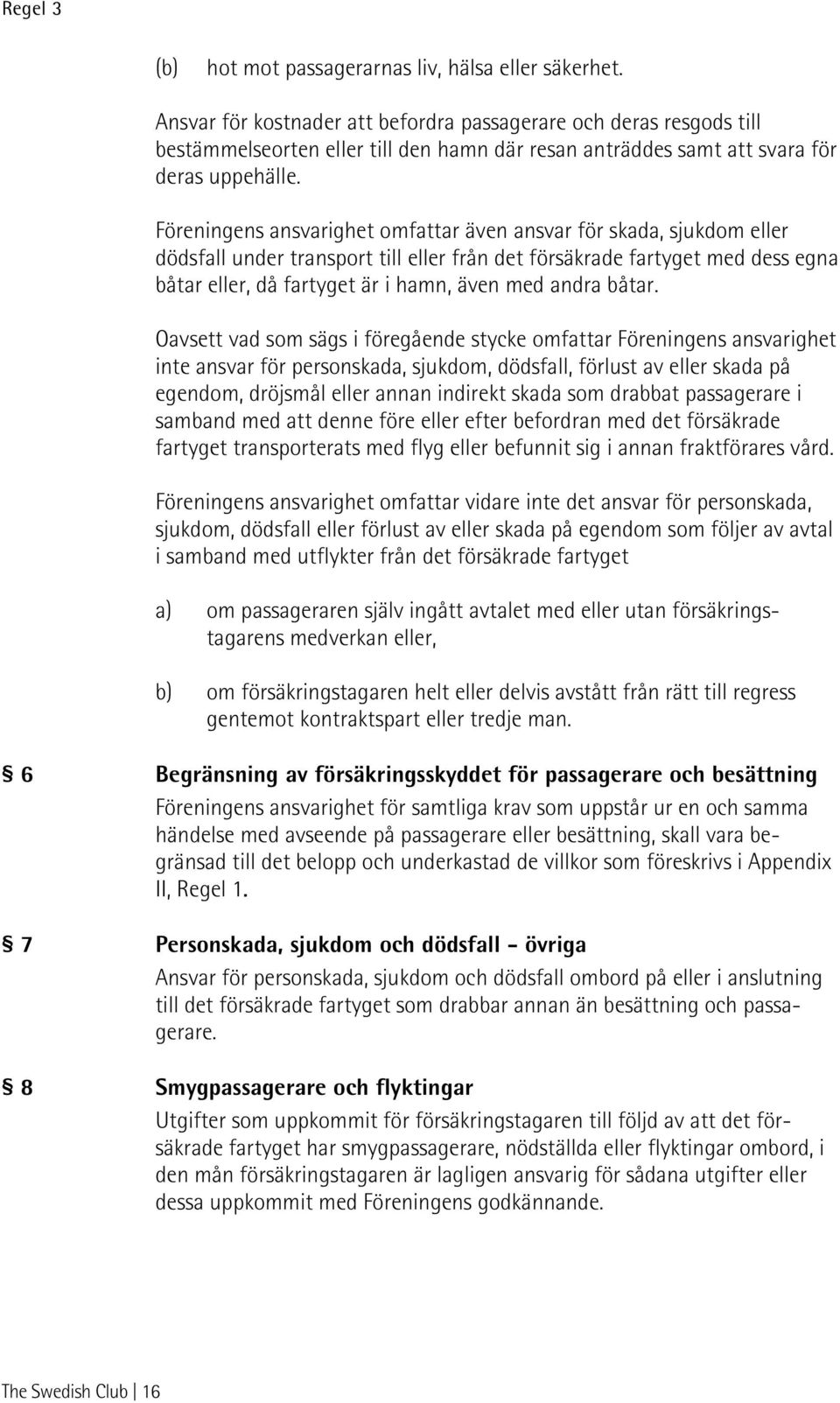 Föreningens ansvarighet omfattar även ansvar för skada, sjukdom eller dödsfall under transport till eller från det försäkrade fartyget med dess egna båtar eller, då fartyget är i hamn, även med andra