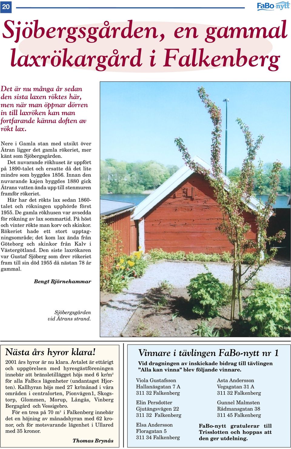 Innan den nuvarande kajen byggdes 1880 gick Ätrans vatten ända upp till stenmuren framför rökeriet. Här har det rökts lax sedan 1860- talet och rökningen upphörde först 1955.