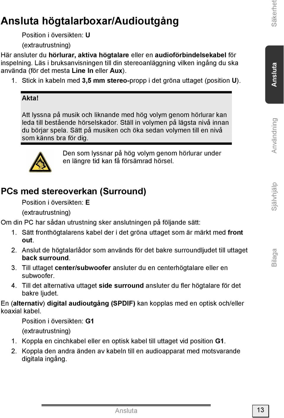 Säkerhet Ansluta Akta! Att lyssna på musik och liknande med hög volym genom hörlurar kan leda till bestående hörselskador. Ställ in volymen på lägsta nivå innan du börjar spela.