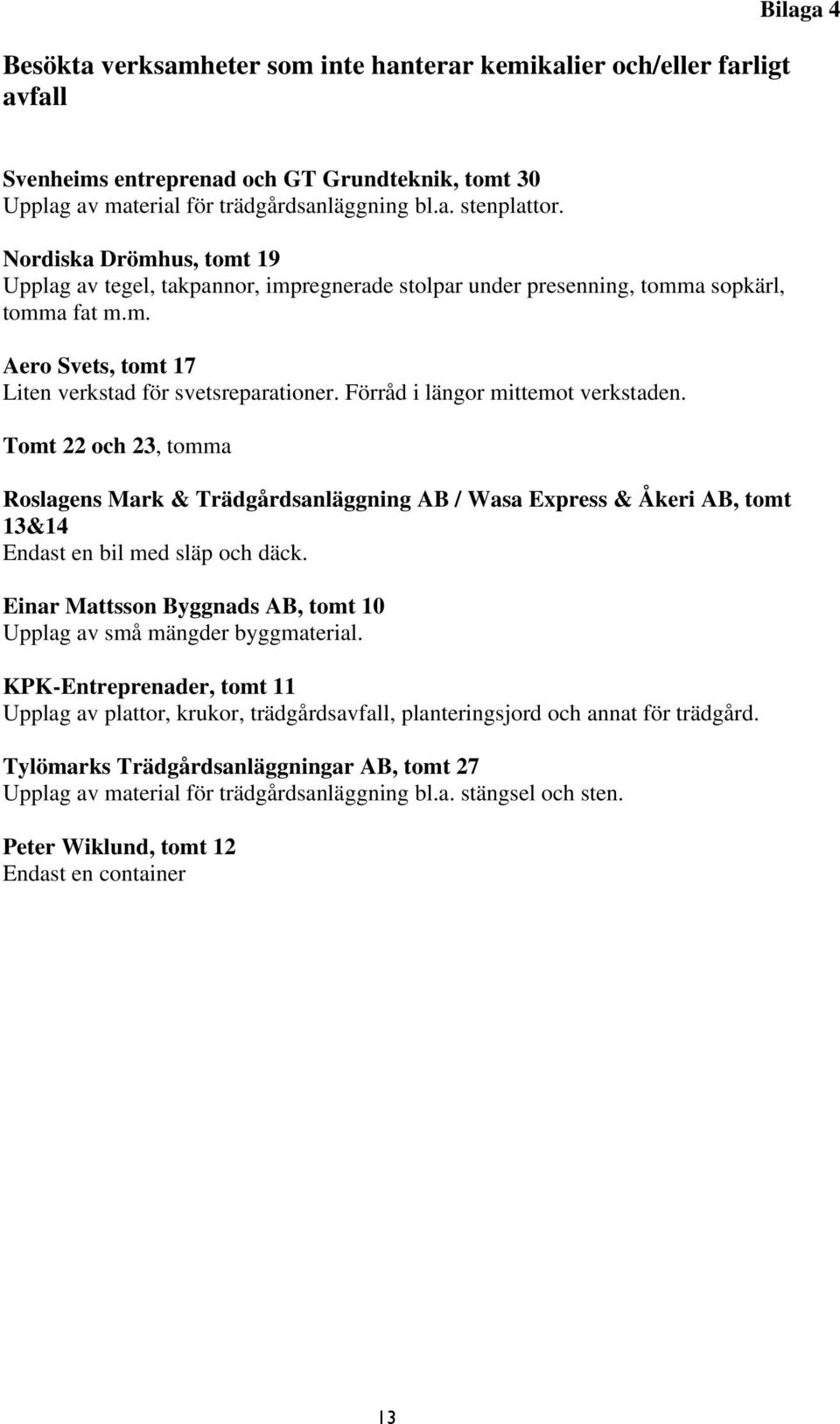 Förråd i längor mittemot verkstaden. Tomt 22 och 23, tomma Roslagens Mark & Trädgårdsanläggning AB / Wasa Express & Åkeri AB, tomt 13&14 Endast en bil med släp och däck.