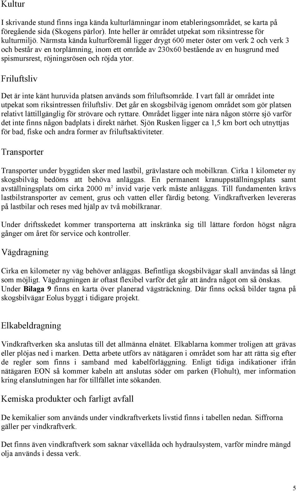 röjda ytor. Friluftsliv Det är inte känt huruvida platsen används som friluftsområde. I vart fall är området inte utpekat som riksintressen friluftsliv.