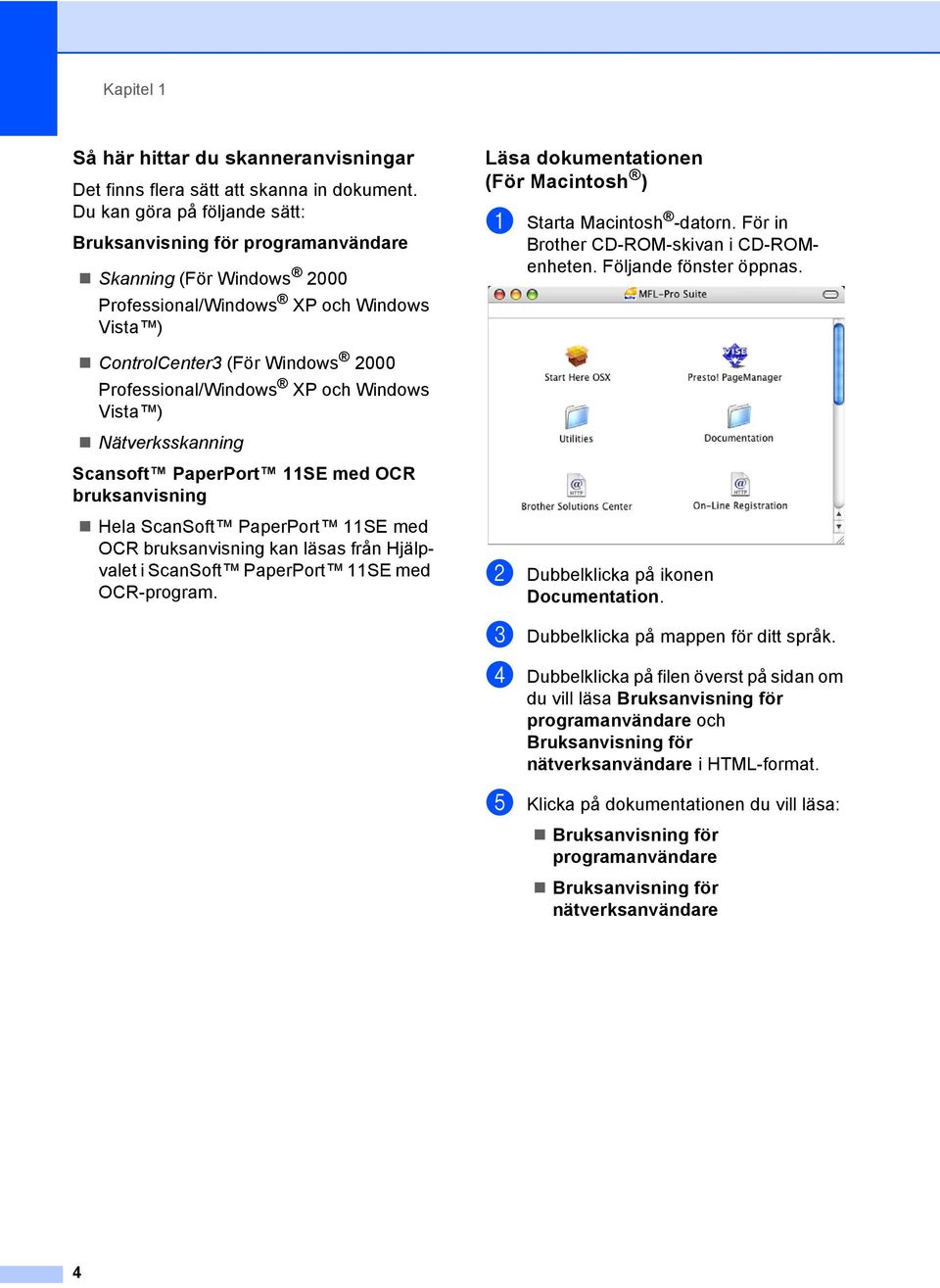 Windows Vista ) Nätverksskanning Scansoft PaperPort 11SE med OCR bruksanvisning Hela ScanSoft PaperPort 11SE med OCR bruksanvisning kan läsas från Hjälpvalet i ScanSoft PaperPort 11SE med OCR-program.