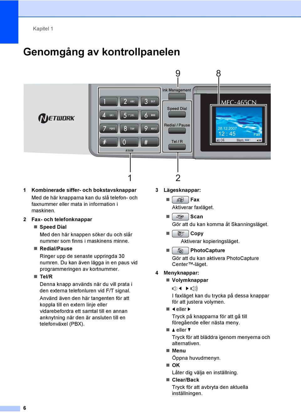 2 Fax- och telefonknappar Speed Dial Med den här knappen söker du och slår nummer som finns i maskinens minne. Redial/Pause Ringer upp de senaste uppringda 30 numren.