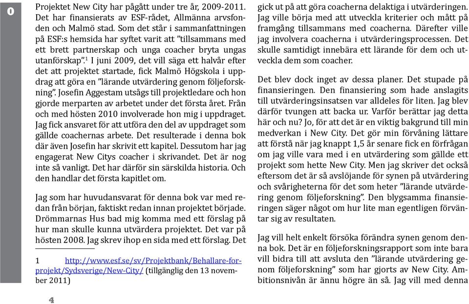 1 I juni 2009, det vill säga ett halvår efter det att projektet startade, fick Malmö Högskola i uppdrag att göra en lärande utvärdering genom följeforskning.