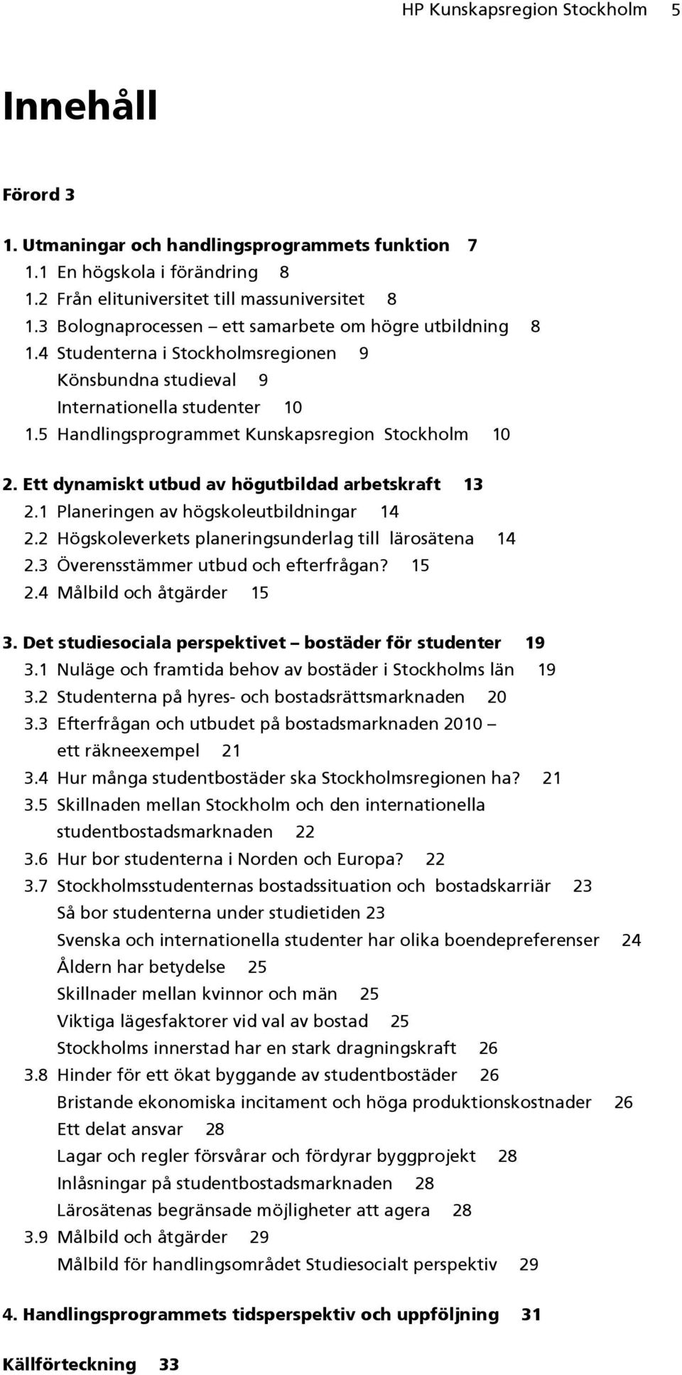 Ett dynamiskt utbud av högutbildad arbetskraft 13 2.1 Planeringen av högskoleutbildningar 14 2.2 Högskoleverkets planeringsunderlag till lärosätena 14 2.3 Överensstämmer utbud och efterfrågan? 15 2.