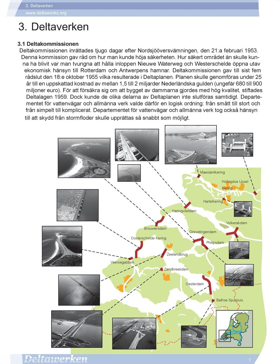 Hur säkert området än skulle kunna ha blivit var man tvungna att hålla inloppen Nieuwe Waterweg och Westerschelde öppna utav ekonomisk hänsyn till Rotterdam och Antwerpens hamnar.