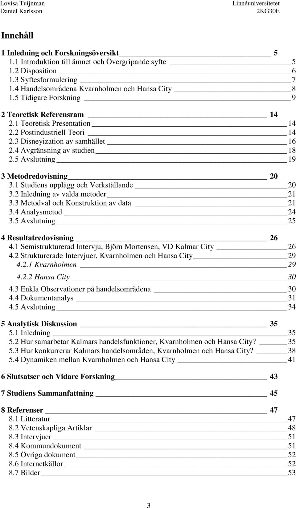 5 Avslutning 19 3 Metodredovisning 20 3.1 Studiens upplägg och Verkställande 20 3.2 Inledning av valda metoder 21 3.3 Metodval och Konstruktion av data 21 3.4 Analysmetod 24 3.