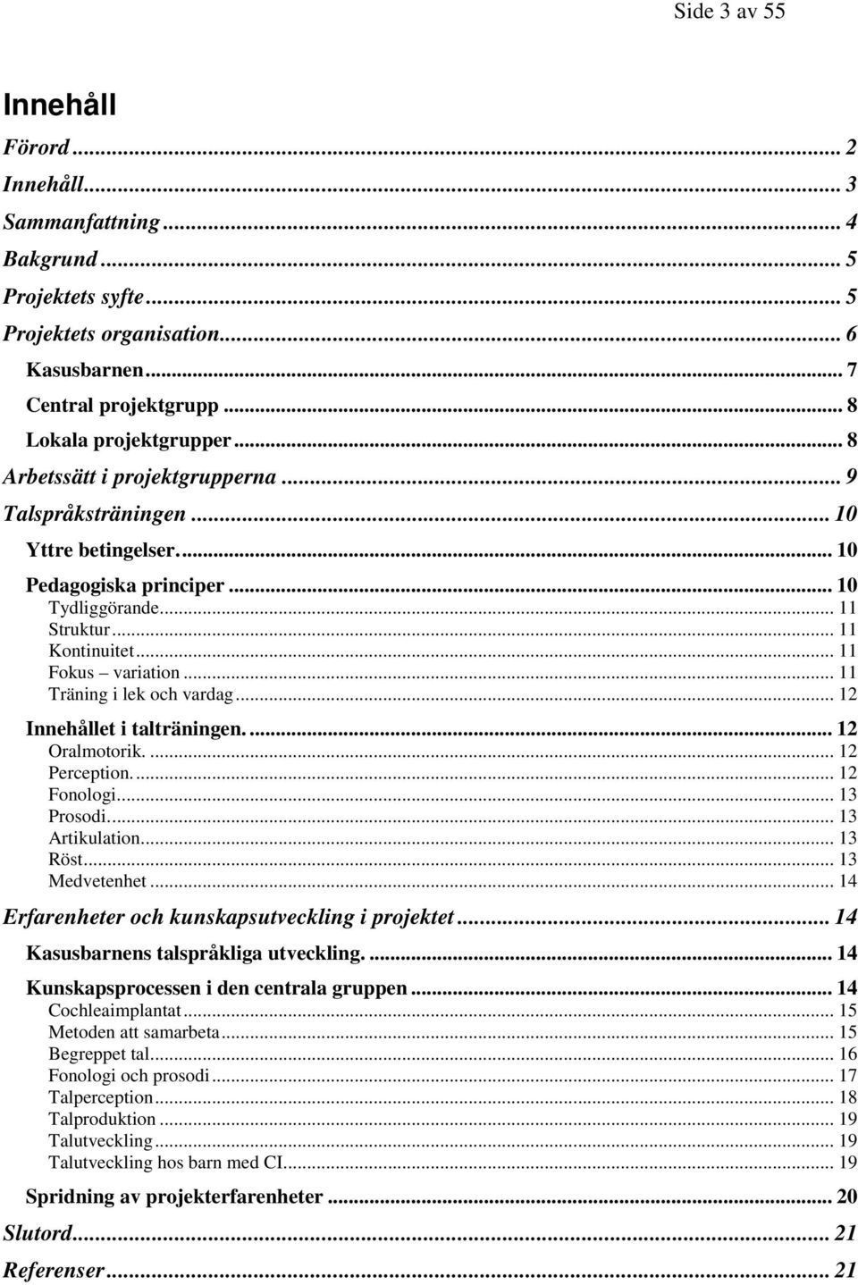 .. 11 Träning i lek och vardag... 12 Innehållet i talträningen.... 12 Oralmotorik.... 12 Perception... 12 Fonologi... 13 Prosodi... 13 Artikulation... 13 Röst... 13 Medvetenhet.