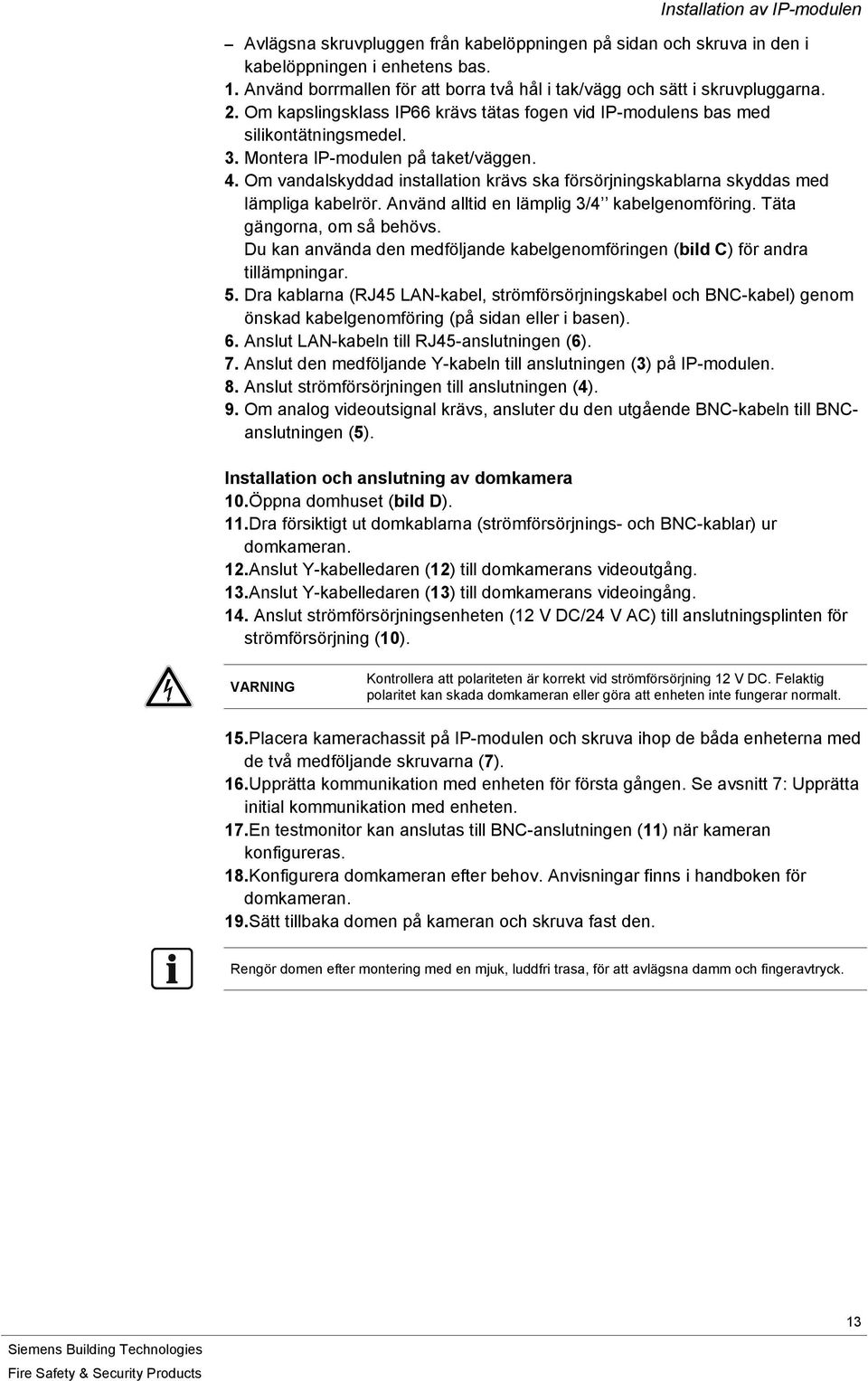 Montera IP-modulen på taket/väggen. 4. Om vandalskyddad installation krävs ska försörjningskablarna skyddas med lämpliga kabelrör. Använd alltid en lämplig 3/4 kabelgenomföring.