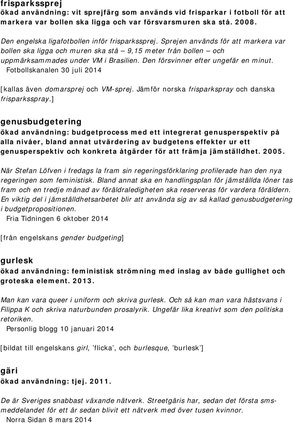 Den försvinner efter ungefär en minut. Fotbollskanalen 30 juli 2014 [kallas även domarsprej och VM-sprej. Jämför norska frisparkspray och danska frisparksspray.