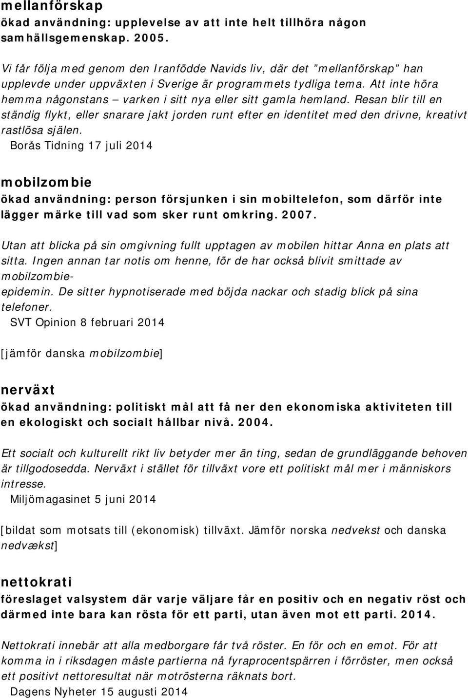 Att inte höra hemma någonstans varken i sitt nya eller sitt gamla hemland. Resan blir till en ständig flykt, eller snarare jakt jorden runt efter en identitet med den drivne, kreativt rastlösa själen.