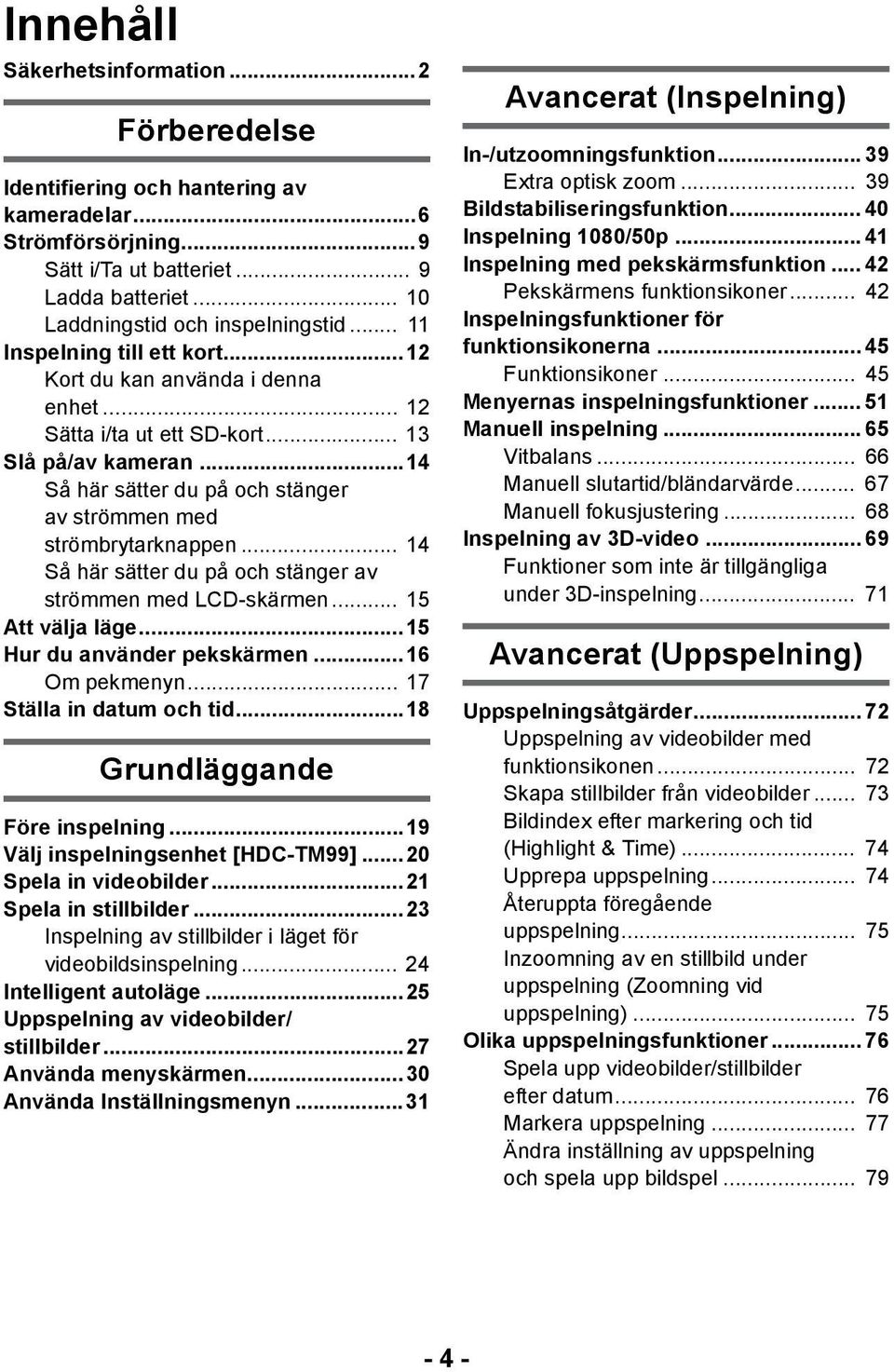 .. 14 Så här sätter du på och stänger av strömmen med LCD-skärmen... 15 Att välja läge...15 Hur du använder pekskärmen...16 Om pekmenyn... 17 Ställa in datum och tid...18 Grundläggande Före inspelning.