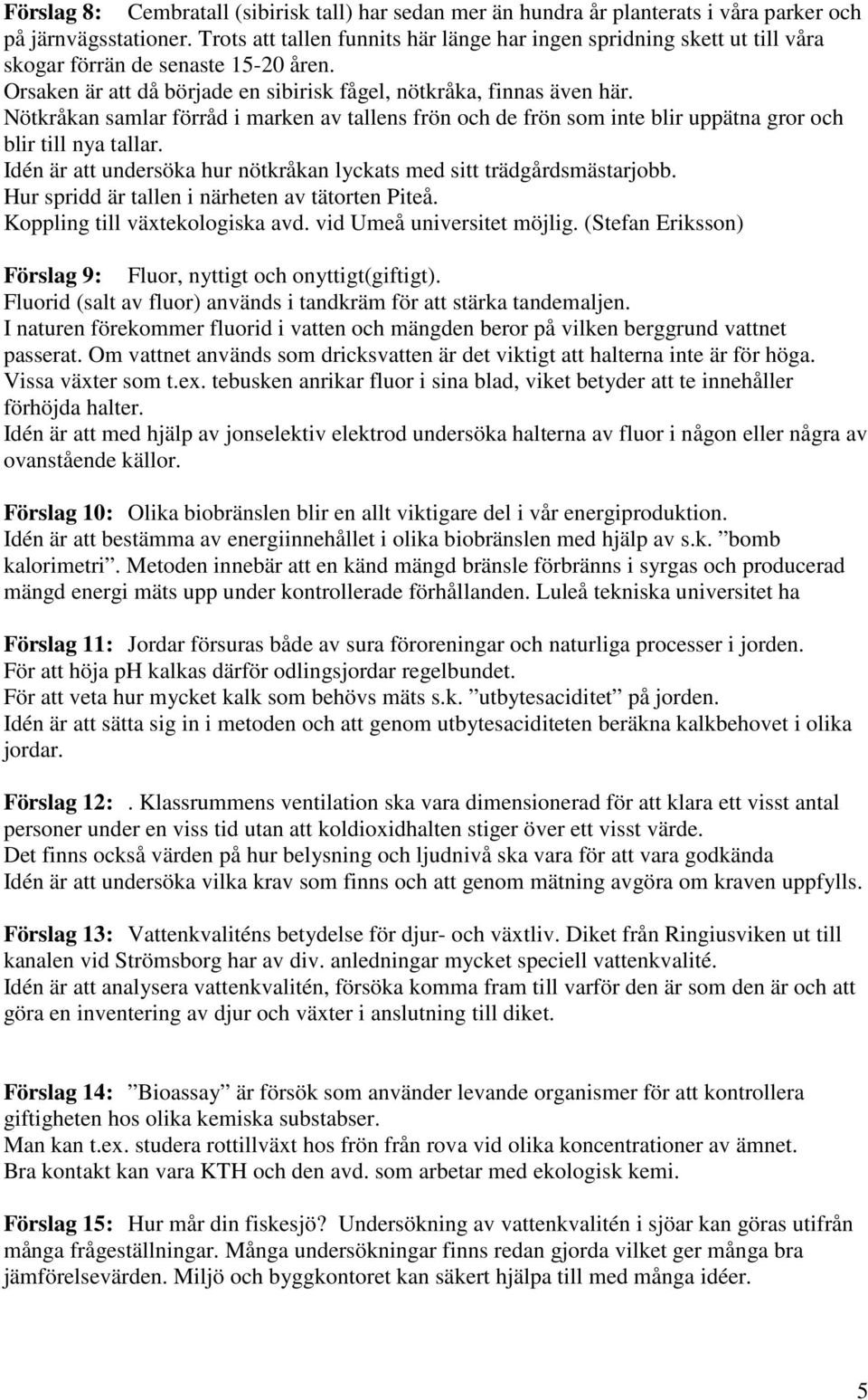 Nötkråkan samlar förråd i marken av tallens frön och de frön som inte blir uppätna gror och blir till nya tallar. Idén är att undersöka hur nötkråkan lyckats med sitt trädgårdsmästarjobb.