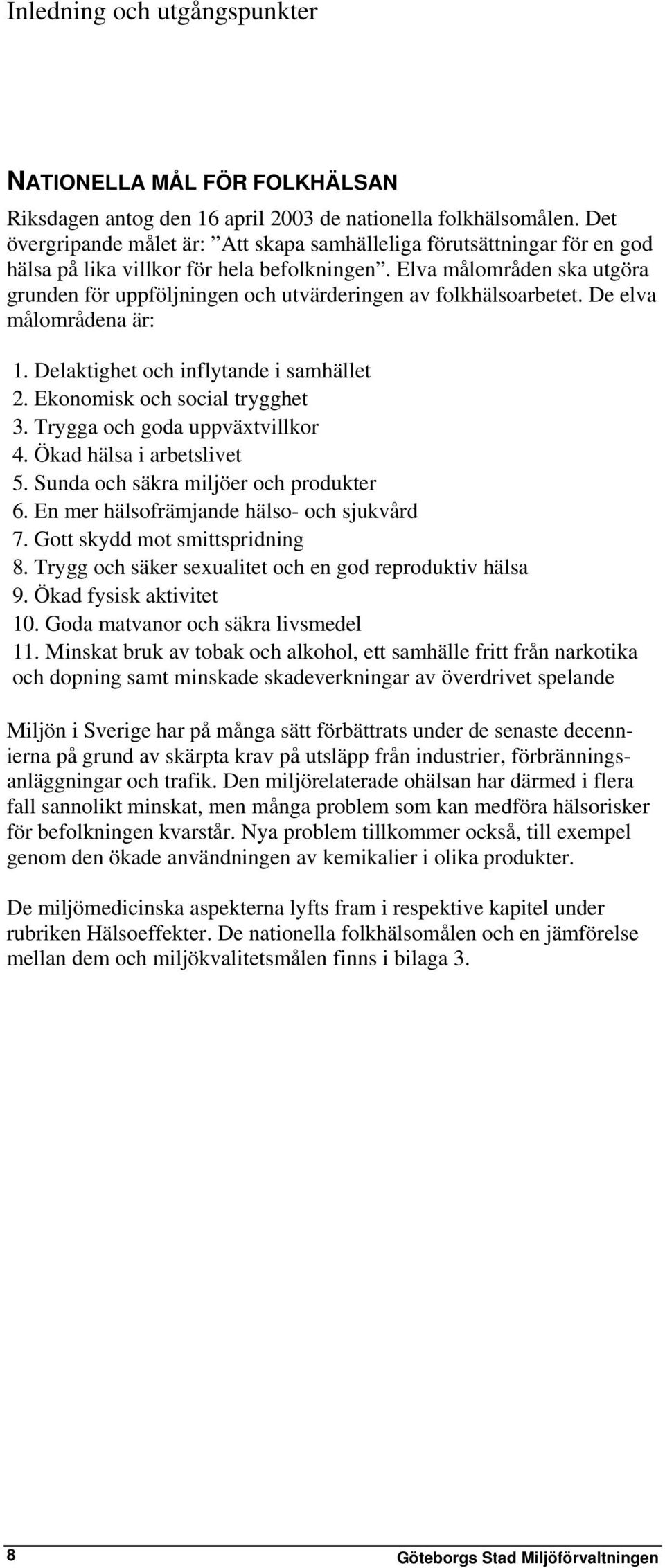 Elva målområden ska utgöra grunden för uppföljningen och utvärderingen av folkhälsoarbetet. De elva målområdena är: 1. Delaktighet och inflytande i samhället 2. Ekonomisk och social trygghet 3.