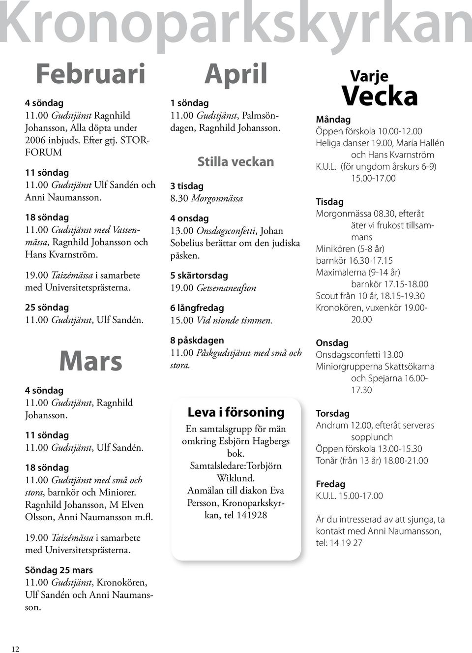 00 Gudstjänst, Palmsöndagen, Ragnhild Johansson. Stilla veckan 3 tisdag 8.30 Morgonmässa 4 onsdag 13.00 Onsdagsconfetti, Johan Sobelius berättar om den judiska påsken. 5 skärtorsdag 19.