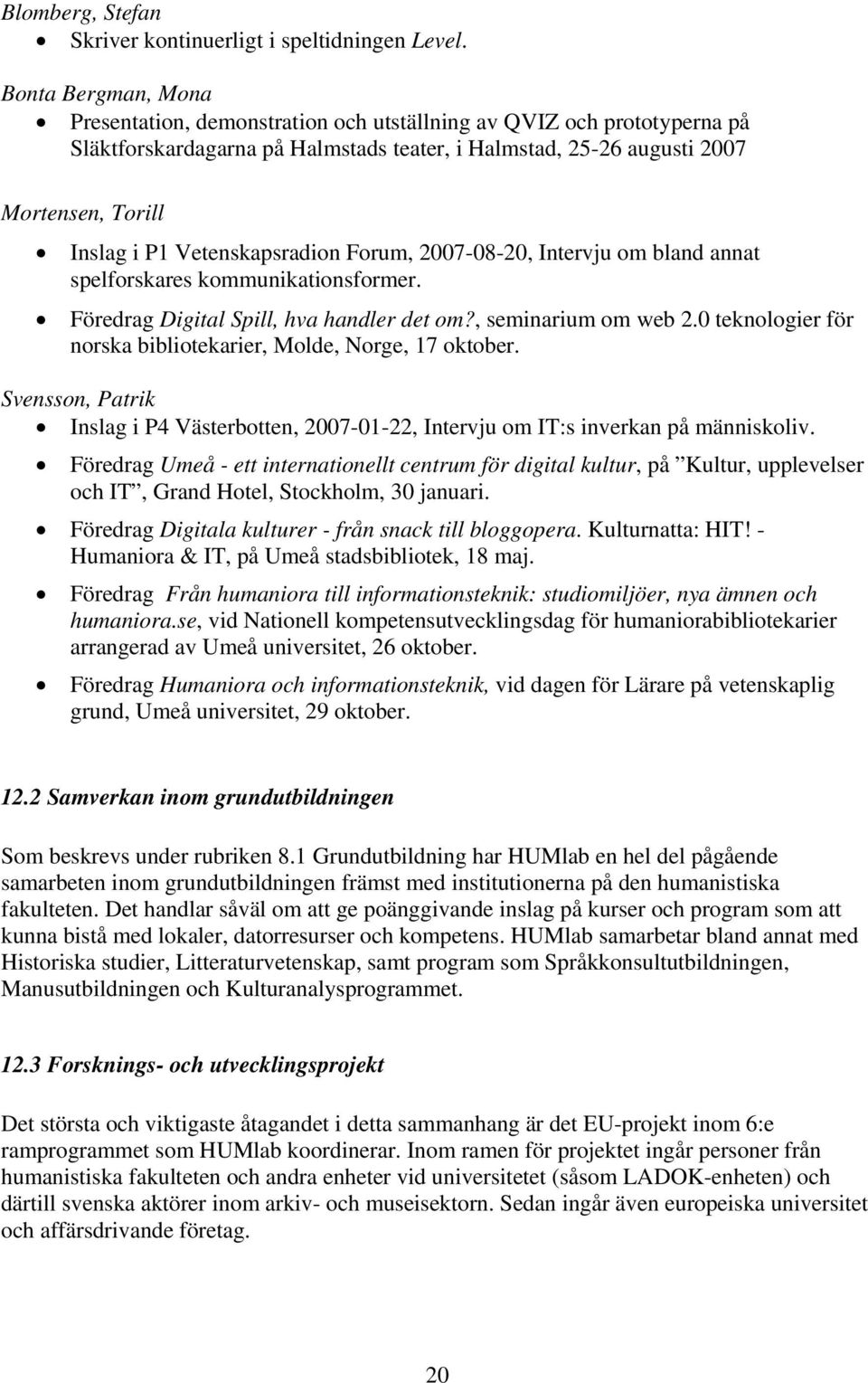 Vetenskapsradion Forum, 2007-08-20, Intervju om bland annat spelforskares kommunikationsformer. Föredrag Digital Spill, hva handler det om?, seminarium om web 2.