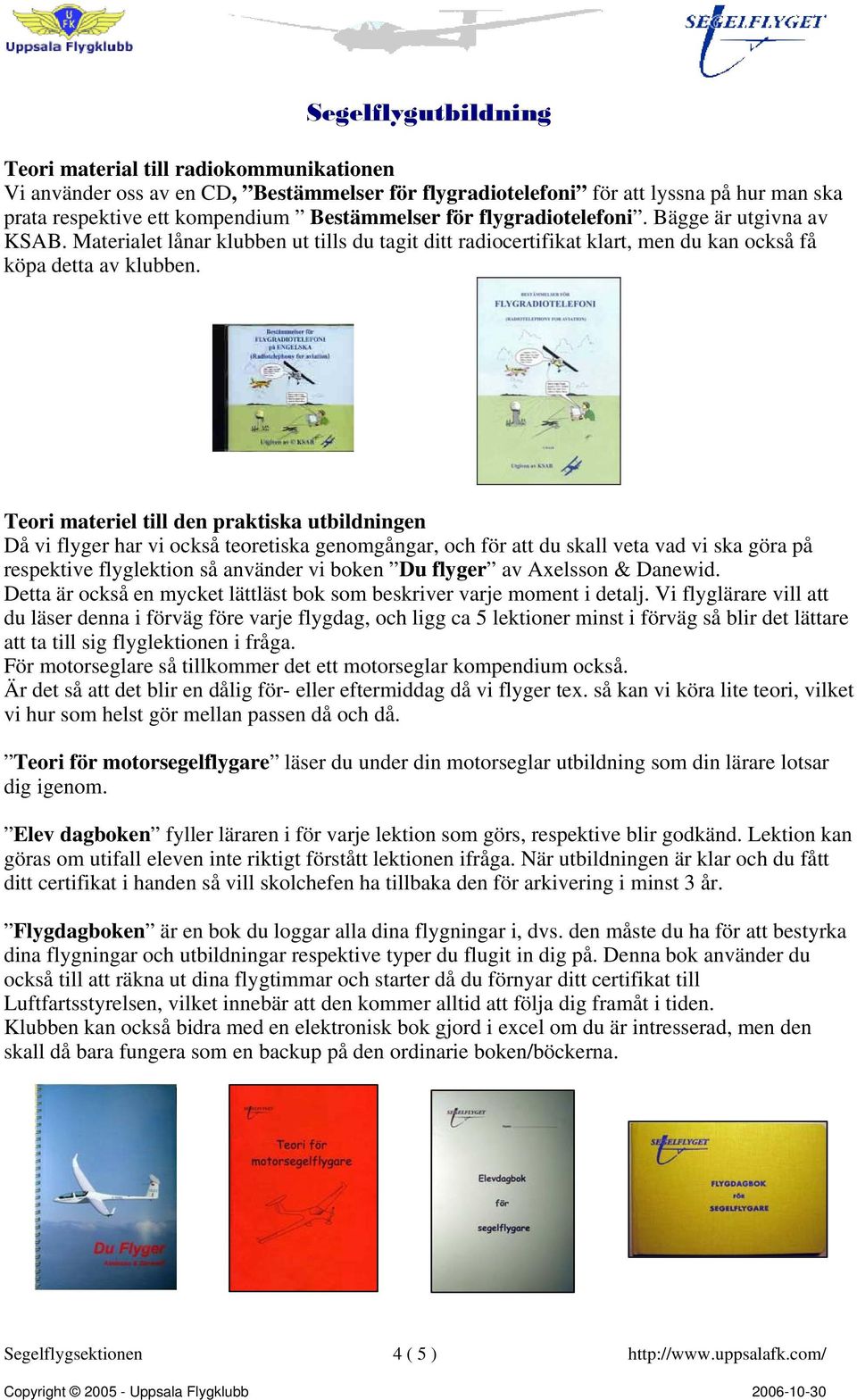 Teori materiel till den praktiska utbildningen Då vi flyger har vi också teoretiska genomgångar, och för att du skall veta vad vi ska göra på respektive flyglektion så använder vi boken Du flyger av
