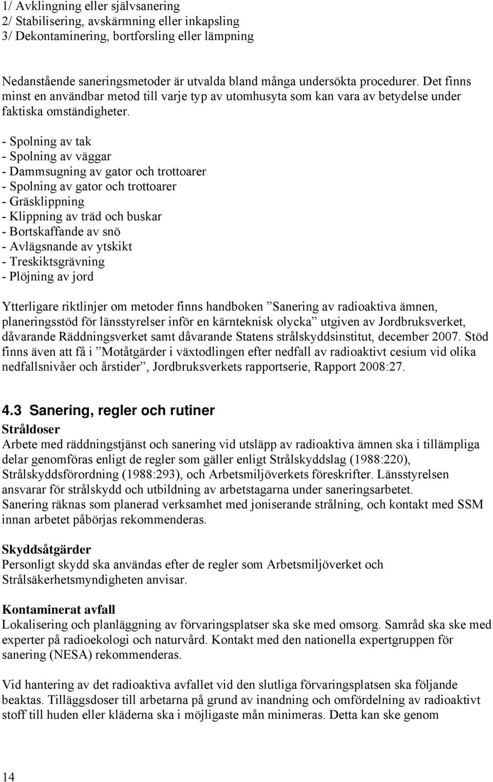 - Spolning av tak - Spolning av väggar - Dammsugning av gator och trottoarer - Spolning av gator och trottoarer - Gräsklippning - Klippning av träd och buskar - Bortskaffande av snö - Avlägsnande av