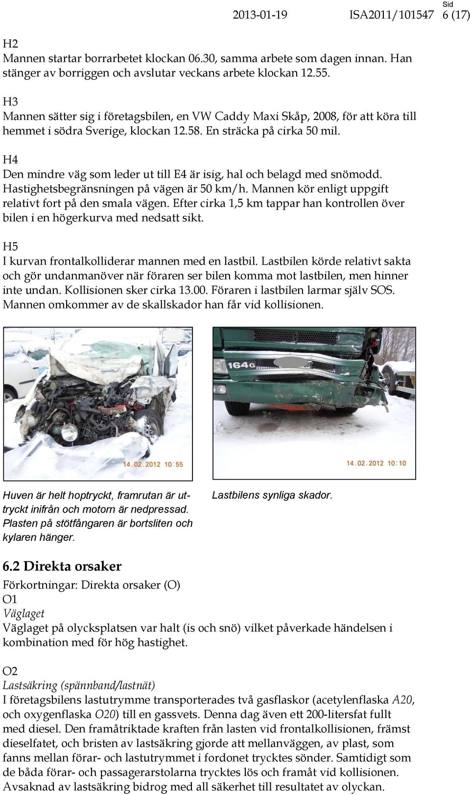 H4 Den mindre väg som leder ut till E4 är isig, hal och belagd med snömodd. Hastighetsbegränsningen på vägen är 50 km/h. Mannen kör enligt uppgift relativt fort på den smala vägen.