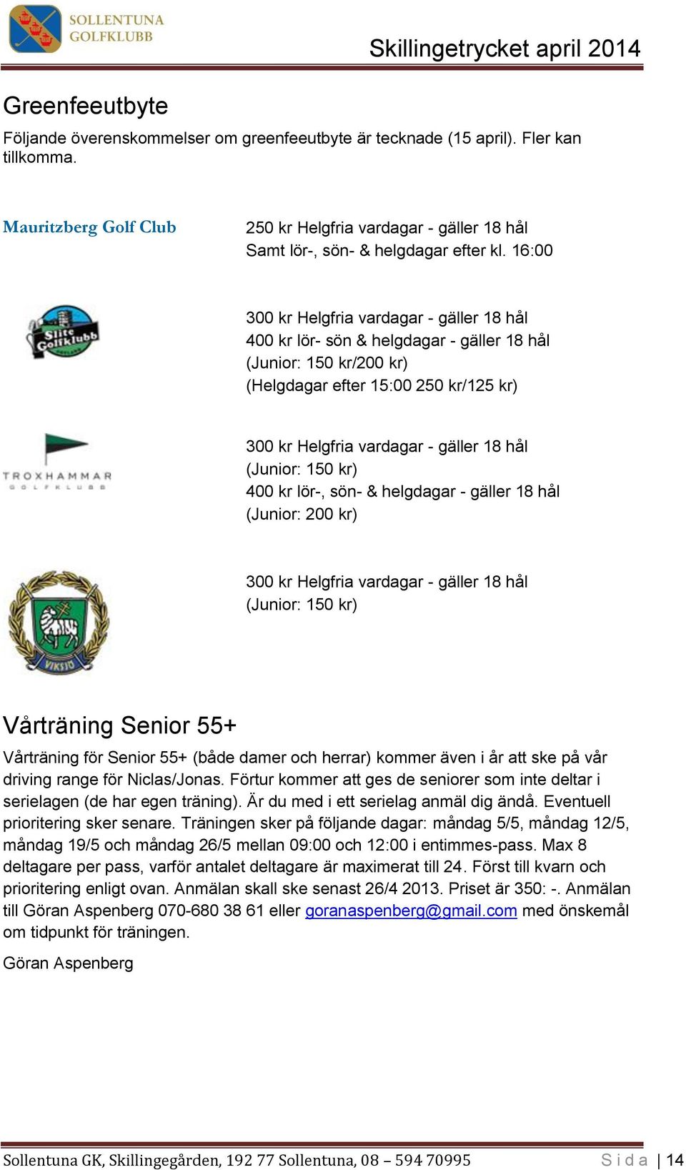 16:00 300 kr Helgfria vardagar - gäller 18 hål 400 kr lör- sön & helgdagar - gäller 18 hål (Junior: 150 kr/200 kr) (Helgdagar efter 15:00 250 kr/125 kr) 300 kr Helgfria vardagar - gäller 18 hål