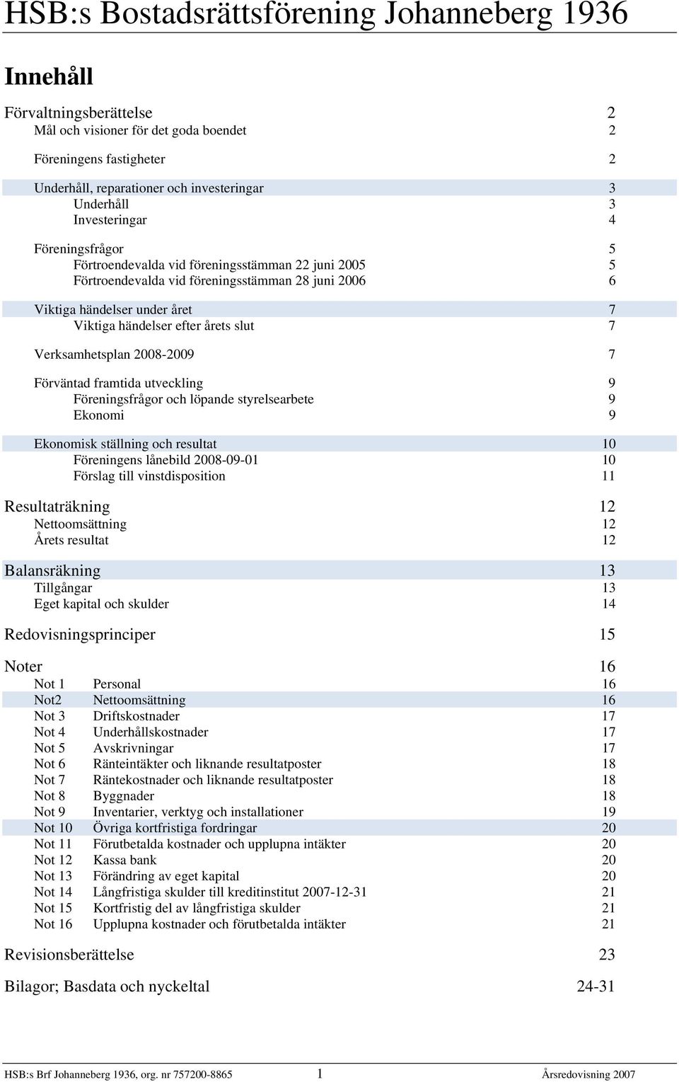 Förväntad framtida utveckling 9 Föreningsfrågor och löpande styrelsearbete 9 Ekonomi 9 Ekonomisk ställning och resultat 10 Föreningens lånebild 2008-09-01 10 Förslag till vinstdisposition 11