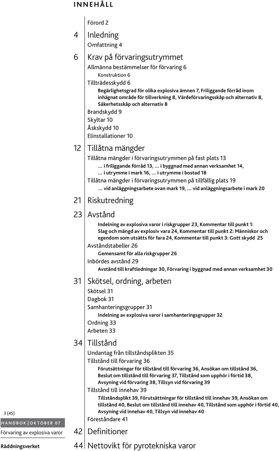 mängder Tillåtna mängder i förvaringsutrymmen på fast plats 13 i friliggande förråd 13, i byggnad med annan verksamhet 14, i utrymme i mark 16, i utrymme i bostad 18 Tillåtna mängder i