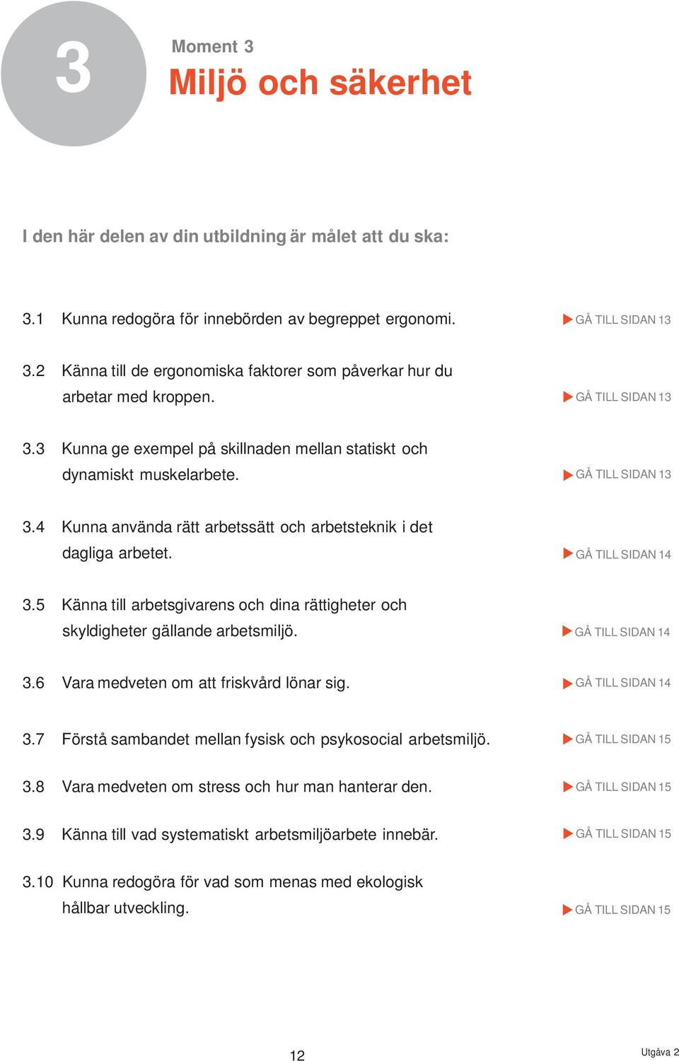 GÅ TILL SIDAN 14 3.5 Känna till arbetsgivarens och dina rättigheter och skyldigheter gällande arbetsmiljö. GÅ TILL SIDAN 14 3.6 Vara medveten om att friskvård lönar sig. GÅ TILL SIDAN 14 3.7 Förstå sambandet mellan fysisk och psykosocial arbetsmiljö.