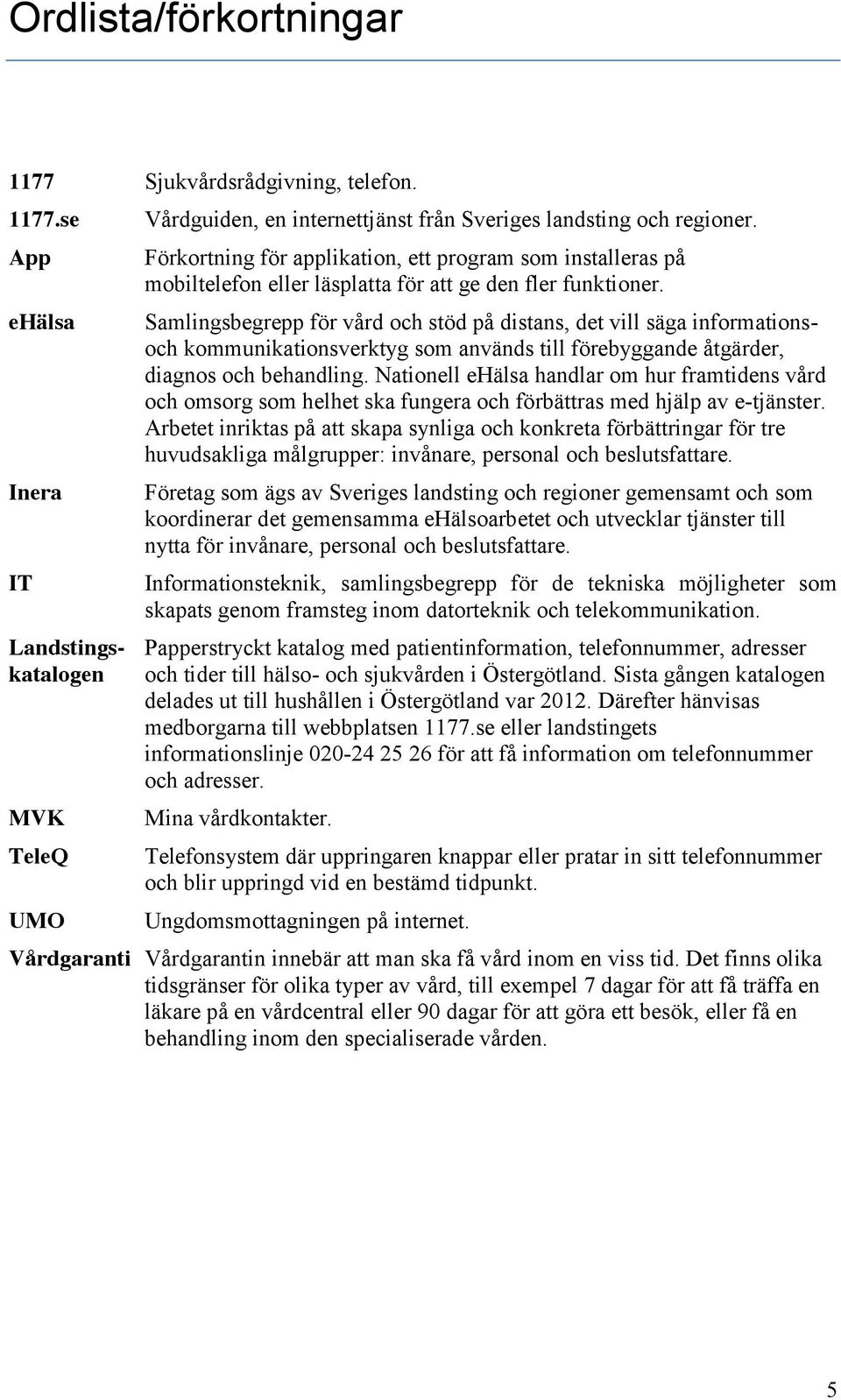 Samlingsbegrepp för vård och stöd på distans, det vill säga informationsoch kommunikationsverktyg som används till förebyggande åtgärder, diagnos och behandling.