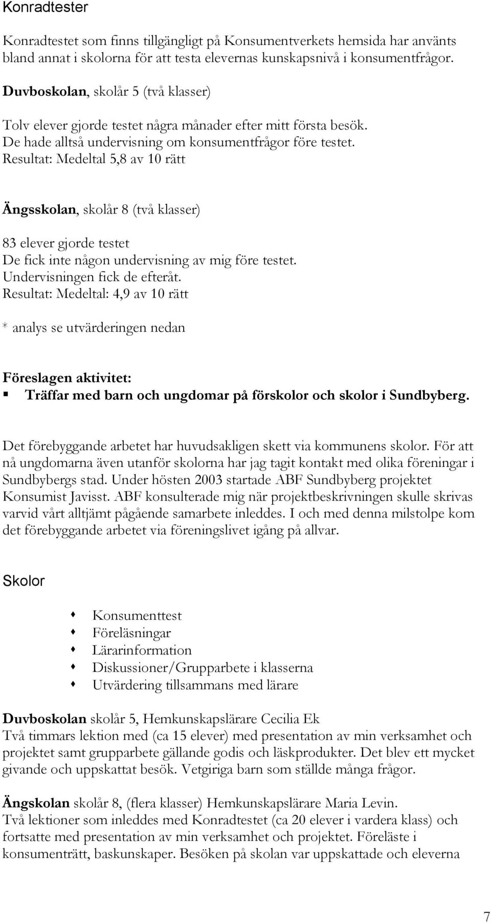 Resultat: Medeltal 5,8 av 10 rätt Ängsskolan, skolår 8 (två klasser) 83 elever gjorde testet De fick inte någon undervisning av mig före testet. Undervisningen fick de efteråt.