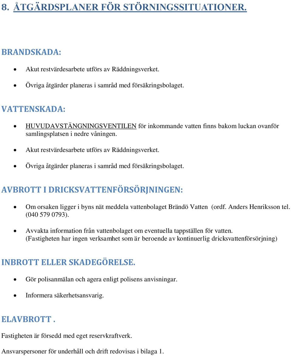 Övriga åtgärder planeras i samråd med försäkringsbolaget. AVBROTT I DRICKSVATTENFÖRSÖRJNINGEN: Om orsaken ligger i byns nät meddela vattenbolaget Brändö Vatten (ordf. Anders Henriksson tel.