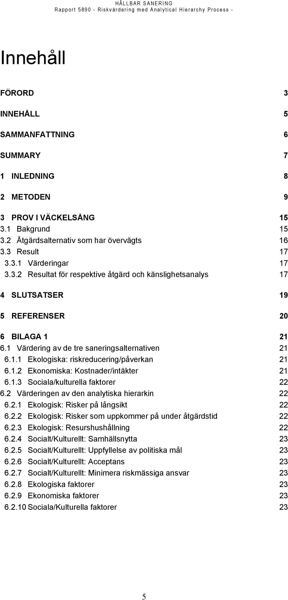 1.2 Ekonomiska: Kostnader/intäkter 21 6.1.3 Sociala/kulturella faktorer 22 6.2 Värderingen av den analytiska hierarkin 22 6.2.1 Ekologisk: Risker på långsikt 22 6.2.2 Ekologisk: Risker som uppkommer på under åtgärdstid 22 6.