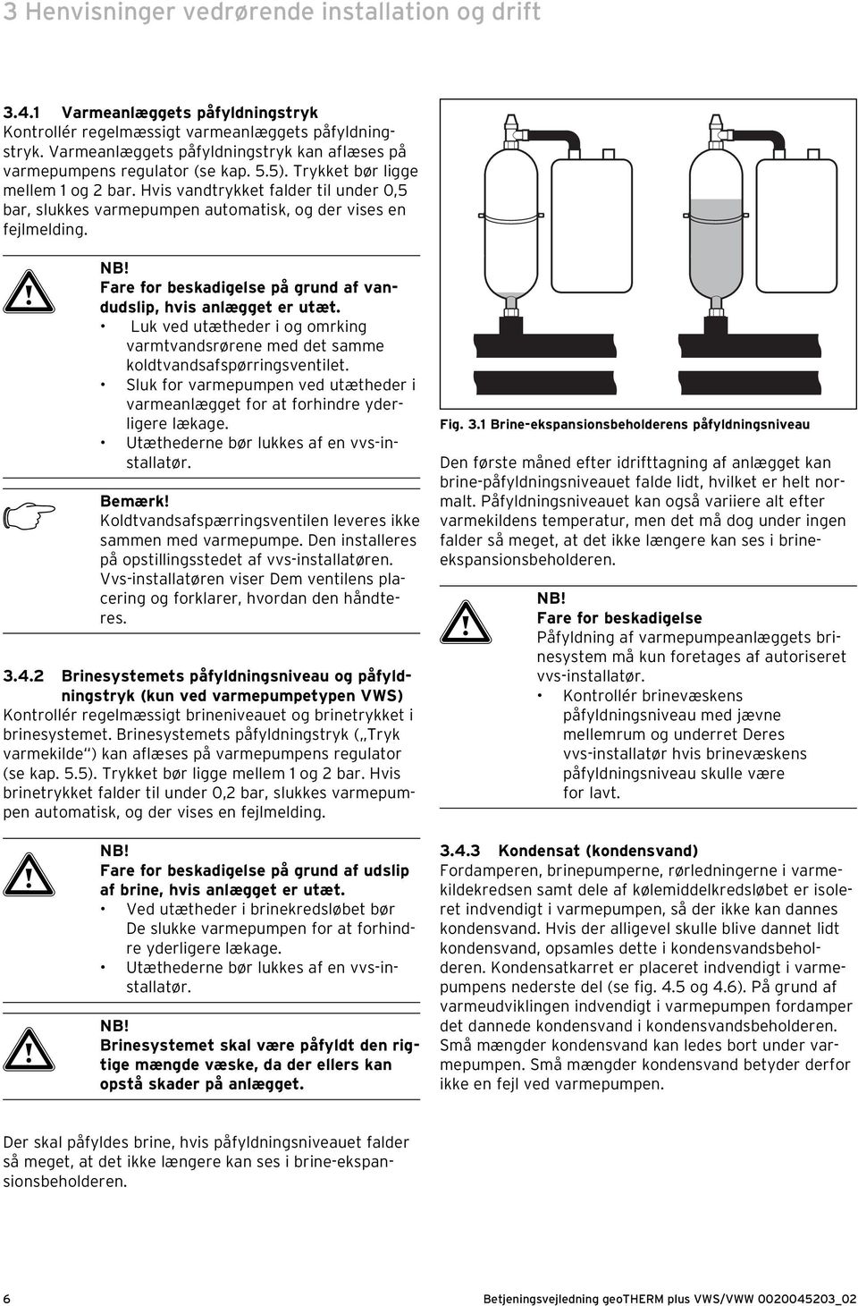 Hvis vandtrykket falder til under 0,5 bar, slukkes varmepumpen automatisk, og der vises en fejlmelding. a NB! Fare for beskadigelse på grund af vandudslip, hvis anlægget er utæt.