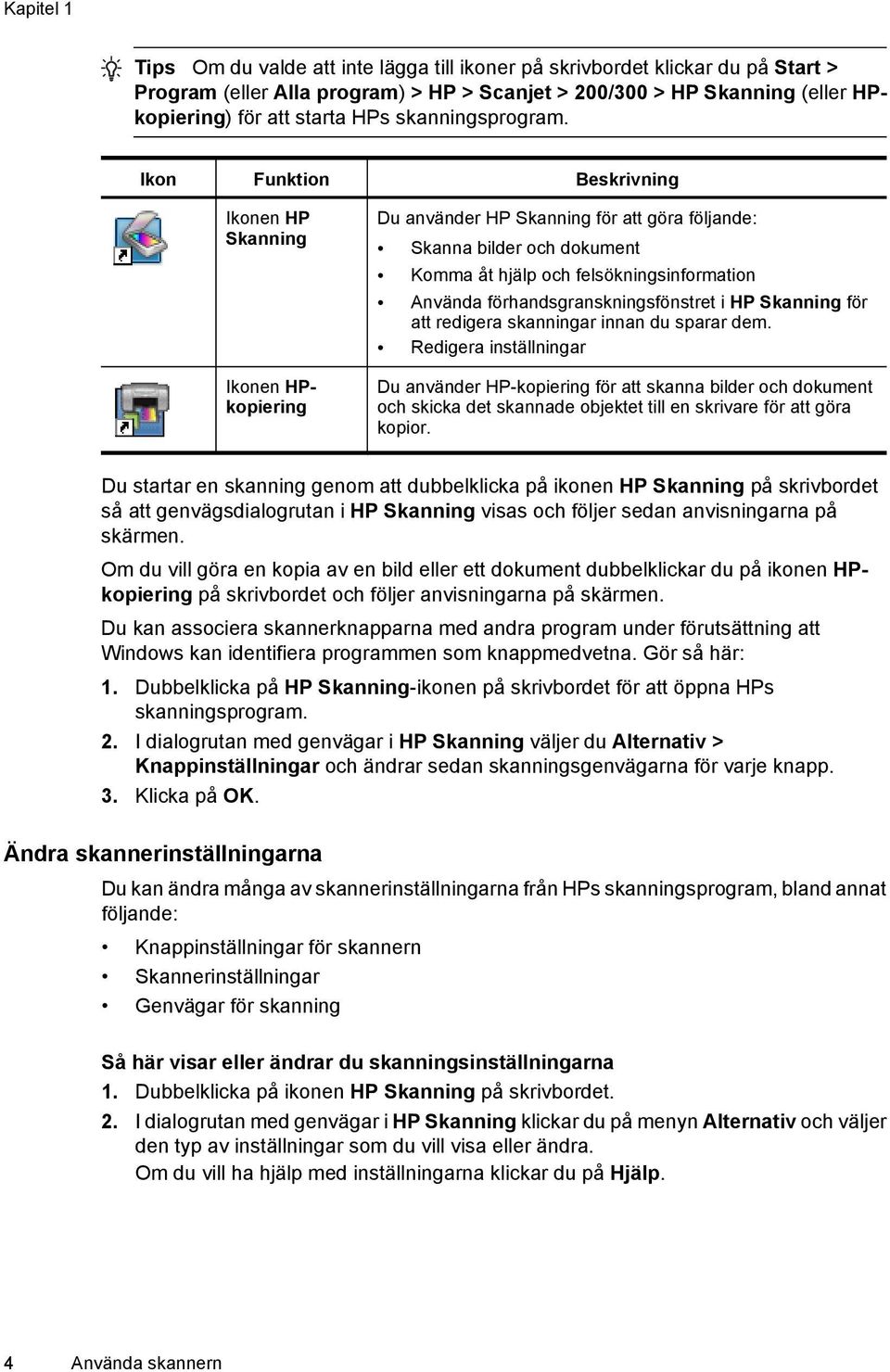 Ikon Funktion Beskrivning Ikonen HP Skanning Ikonen HPkopiering Du använder HP Skanning för att göra följande: Skanna bilder och dokument Komma åt hjälp och felsökningsinformation Använda