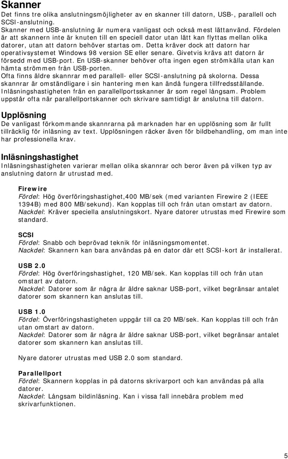 Detta kräver dock att datorn har operativsystemet Windows 98 version SE eller senare. Givetvis krävs att datorn är försedd med USB-port.