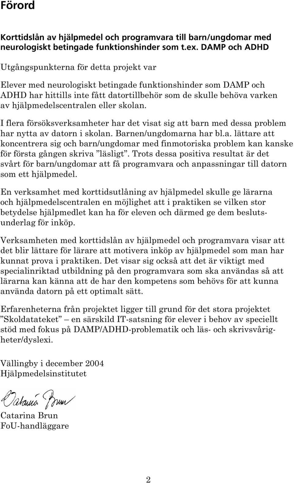 hjälpmedelscentralen eller skolan. I flera försöksverksamheter har det visat sig att barn med dessa problem har nytta av datorn i skolan. Barnen/ungdomarna har bl.a. lättare att koncentrera sig och barn/ungdomar med finmotoriska problem kan kanske för första gången skriva läsligt.