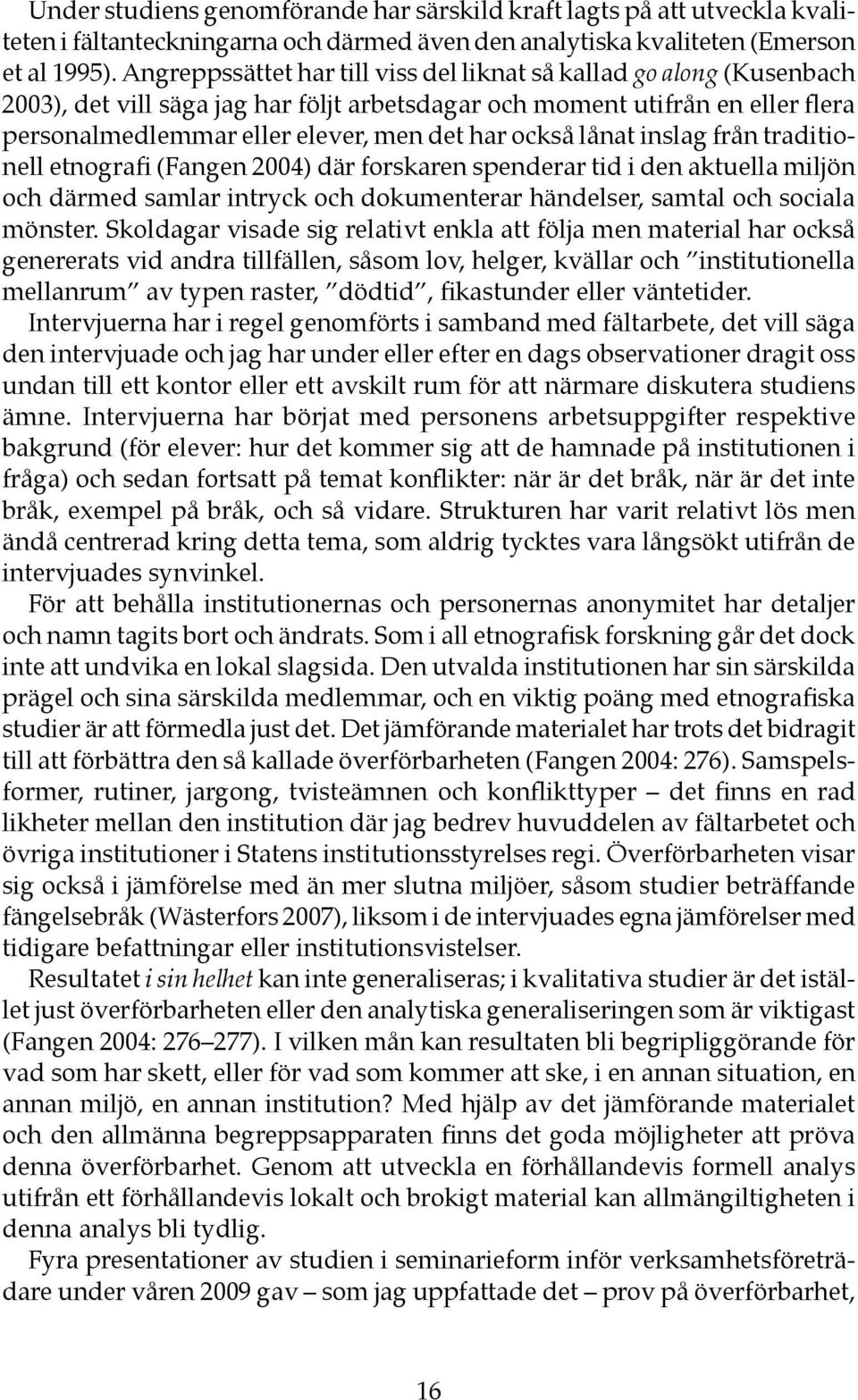 också lånat inslag från traditionell etnografi (Fangen 2004) där forskaren spenderar tid i den aktuella miljön och därmed samlar intryck och dokumenterar händelser, samtal och sociala mönster.